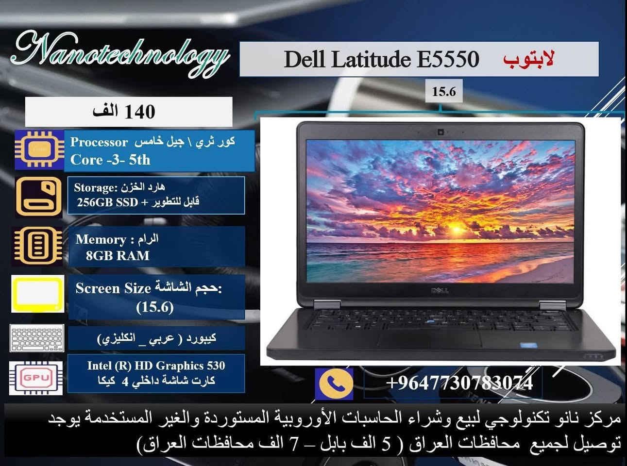 🔴 عرض ولمده محدوده 💥💥
صفاتنا الضمان و ميزاتنا الإبداع والتميز 
داخل كل صورة موديل اللابتوب ومواصفاته 💻
نظافة عالية جدا  💯
وندوز مفعل 💯
اوفس مفعل 💯
( وورد + اكسل + باوربوينت ، واخواتهن كاملات) 
🎊 ملحقات وهدايا الجهاز 🎊
1- شاحنة اللابتوب  اصلية 
2- حقيبة لابتوب
3. ماوس  
⭐️ يوجد توصيل لجميع محافظات العراق 🚚
♡ 5 ألف بابل.
♡ 7 ألف لجميع المحافظات.

📝 للحجز والاستفسار، 
يرجى التواصل معنا عبر ماسنجر الصفحة
او عبر الواتساب على الارقام الآتية:
 
***********
او على الرقم 
***********
♡ مركز نانو تكنولوجي 
لبيع اللابتوبات المستخدمة في العراق
العنوان: بابل _المحاويل _ حي الاسرى قريب المدرسة الكوتية.
(بالامكان تطوير الهارد والرام حسب الرغبة مع زيادة ٢٥ ألف دينار )
ضمان  من اي عطل لعشرة أيام من تاريخ التسليم.
