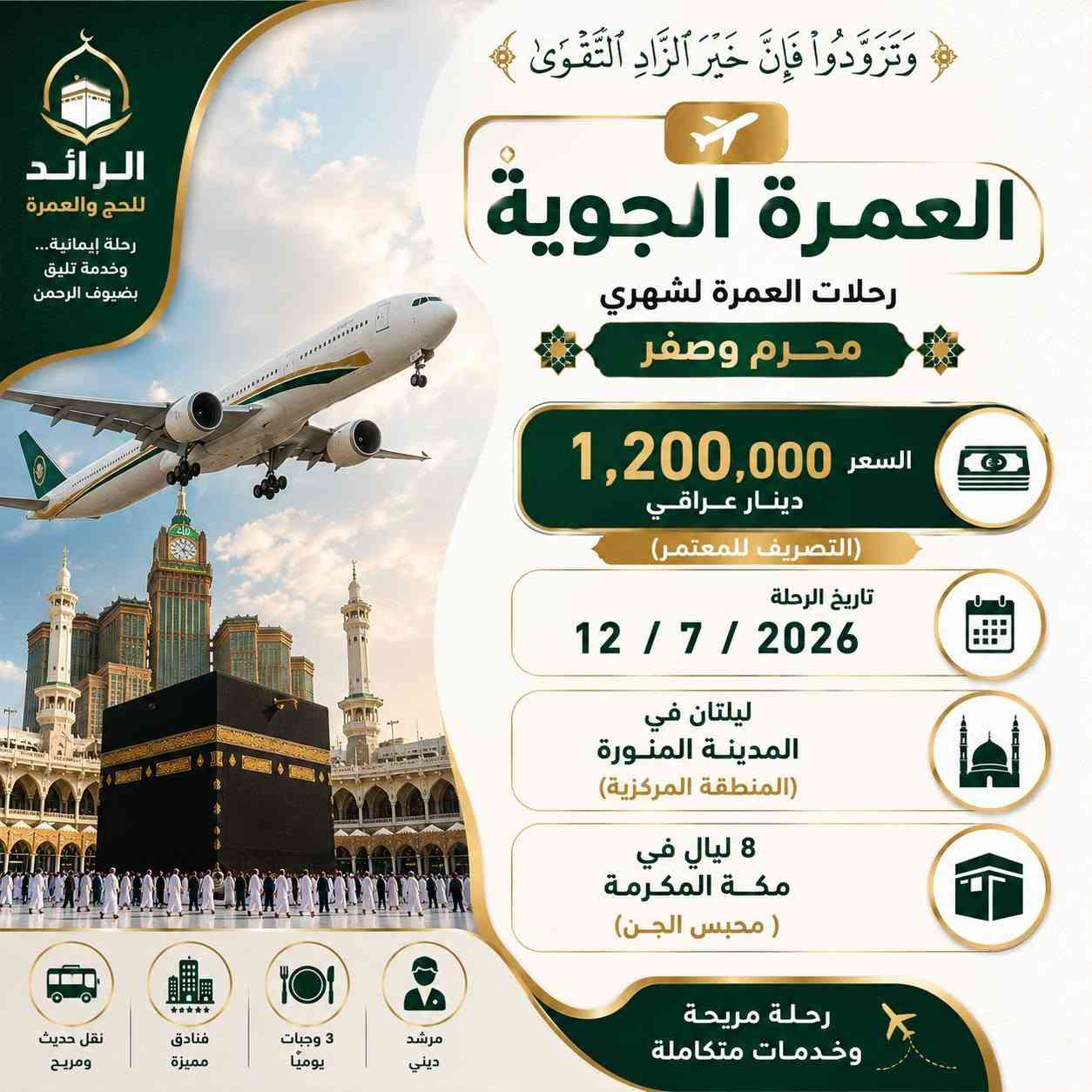 🕋 ﴿وَتَزَوَّدُوا فَإِنَّ خَيْرَ الزَّادِ التَّقْوَى﴾
سارع بالحجز... وابدأ رحلتك إلى بيت الله الحرام.
✨ رحلات العمرة لشهري محرم وصفر

🚌 العمرة البرية: 650,000 دينار عراقي
📅 تاريخ الرحلة: 12/ 7/ 2026
🏨 ليلتان في المدينة المنورة (المنطقة المركزية)
🕋 5 ليالٍ في مكة المكرمة (محبس الجن)

✈️ العمرة الجوية: 1,200,000 دينار عراقي ( التصريف للمعتمر )
📅 تاريخ الرحلة: 12/ 7/ 2026
🏨 ليلتان في المدينة المنورة (المنطقة المركزية)
🕋 8 ليالٍ في مكة المكرمة (محبس الجن)

💥خدماتنا وتشمل:
🍽️ 3 وجبات يومياً.
🚌 خدمات ونقل متكاملة.
✅ التأشيرة ورسوم الهيئة.
✅ فنادق مميزة.
✅ مرشد ديني.
✅ نقل حديث ومريح.
✅ زيارة المزارات الدينية.
🎁 هدايا مجانية لكل معتمر.
📲 ⁠سيمكارت سعودي مجاني
💳 متوفرة اقساط لحاملي بطاقة الرافدين.
📍 العنوان /بغداد – السيدية – حي التراث الشارع العام
📞 للحجز والاستفسار: *********** – ***********
الرائد للحج والعمرة رحلة إيمانية... وخدمة تليق بضيوف الرحمن.
