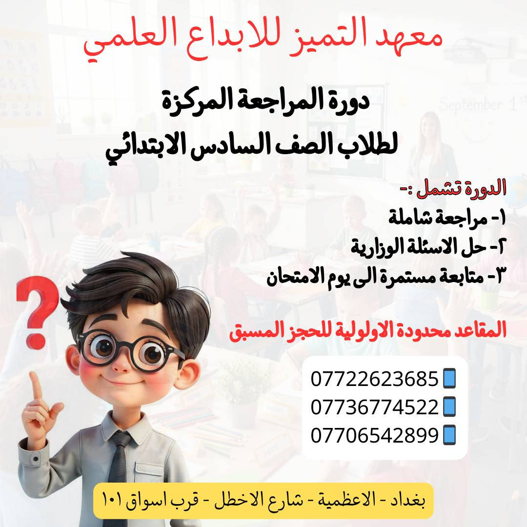 يعلن معهد التميز للابداع العلمي 
عن فتح دورات مراجعة للمراحل المنتهية 
السادس الابتدائي 
الثالث متوسط 
السادس الاعدادي بكل الفروع ( العلمي - الادبي - المهني )
🌸🌸🌸🌸🌸🌸🌸🌸🌸🌸🌸🌸🌸🌸🌸🌸
تشمل الدورة :- 
مراجعة شاملة - حل الاسئله الوزارية - متابعه الطالب الى يوم الامتحان .
🌸🌸🌸🌸🌸🌸🌸🌸🌸🌸🌸🌸🌸🌸🌸🌸
نستقبل اعداد محدوده في كل محاضره  
🌸🌸🌸🌸🌸🌸🌸🌸🌸🌸🌸🌸🌸🌸🌸🌸
***********📱
***********📱
***********📱

او زيارة المعهد الكائن في 
الاعظمية - شارع الاخطل - قرب اسواق ١٠١
