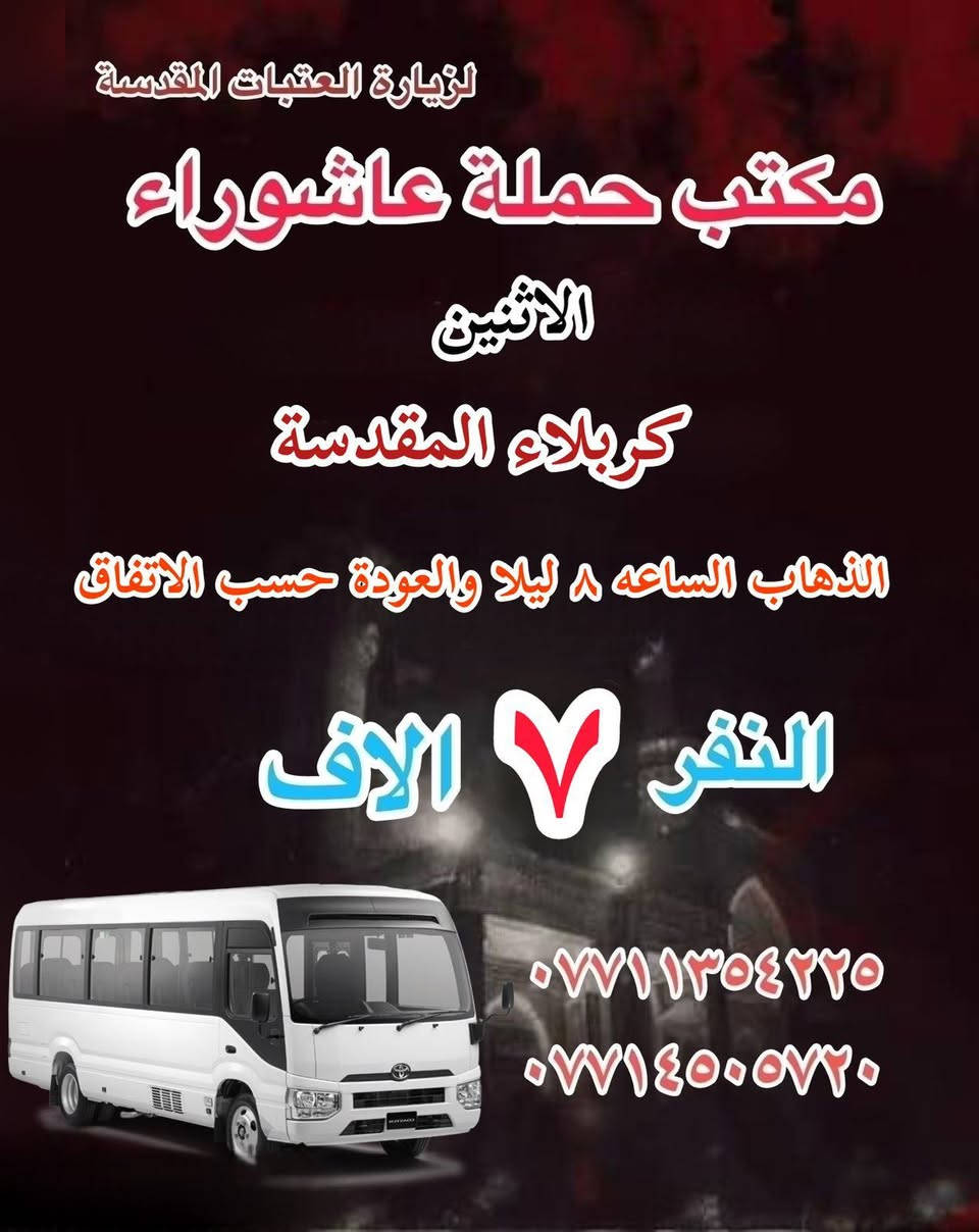 #انتباه!!! #انتباه!!!
يعلن مكتب حملة عاشوراء لزيارة العتبات 
المقدسة عن عن جدول الرحلات في 15 شعبان 

_______________

#يوم_الاثنين 
(#النجف_الإشراف)
الذهاب بعد صلاة الفجر والعوده حسب الاتفاق نفر ١٠ الاف 

________________

#يوم_الاثنين
(#كربلاء_المقدسة)
الذهاب الساعه ٢ ظهرا والعودة حسب الاتفاق نفر ٧ الاف 

_______________

#يوم_الاثنين 
(#كربلاء_المقدسة)
الذهاب الساعه ٨ مساء والعودة حسب الاتفاق نفر ٧ الاف 

_______________

#يوم_الثلاثاء
(#كربلاء_المقدسة)
الذهاب الساعه ١٠ صباحا والعودة حسب الاتفاق نفر ٧ الاف 

_______________

#يوم_الثلاثاء 
(#كربلاء_المقدسة)
الذهاب بعد صلاة الظهر والعوده حسب الاتفاق نفر ٨ الاف 

_______________

#يوم_الثلاثاء 
(#كربلاء_المقدسة)
الذهاب بعد صلاة المغرب والعوده حسب الاتفاق نفر ١٠ الاف 

_______________

#يوم_الثلاثاء 
(#النجف_الإشراف)
الذهاب الساعه ١٠ ليلا والعودة حسب الاتفاق نفر ١٠ الاف 

______________

للحجز والاستفسار WhatsApp لطفا
‏*********** 
‏***********
