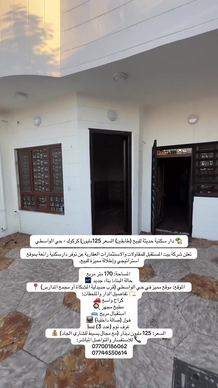 🏡 دار سكنية حديثة للبيع (طابقين) السعر 125مليون| كركوك - حي الواسطي

تعلن شركة بيت المستقبل للمقاولات والاستثمارات العقارية عن توفر دارسكنية رائعة بموقع استراتيجي وإطلالة مميزة للبيع.

 المساحة: 170 متر مربع
 حالة البناء: بناء جديد 🌌
 الموقع: موقع مميز في حي الواسطي (قرب صيدلية المشكاة أو مجمع المدارس) 📍
🏗️ تفاصيل الدار والملحقات:
 كراج واسع 🚗
 مطبخ مجهز 🍳
 استقبال مريح 🛋️
 هول (صالة داخلية) 📺
 غرف نوم (عدد 3) 🛏️
 السعر: 125 مليون دينار (مع مجال بسيط للشاري الجاد) 💰
📞 للاستفسار والتواصل المباشر:
 ***********
 ***********
