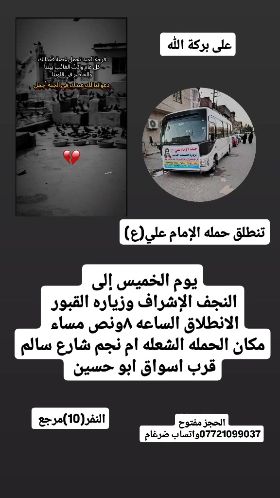 على بركة الله 
سوف تنطلق حمله الإمام علي(ع)
اليوم يوم الجمعة الى النجف الاشرف وزياره المقابر 
الانطلاق الساعه 8ونص مساء النفر(10)مرجع 

مكان الحمله الشعله ام نجم شارع سالم 
قرب أسواق ابو حسين 
الحجز مفتوح *********** ضرغام
