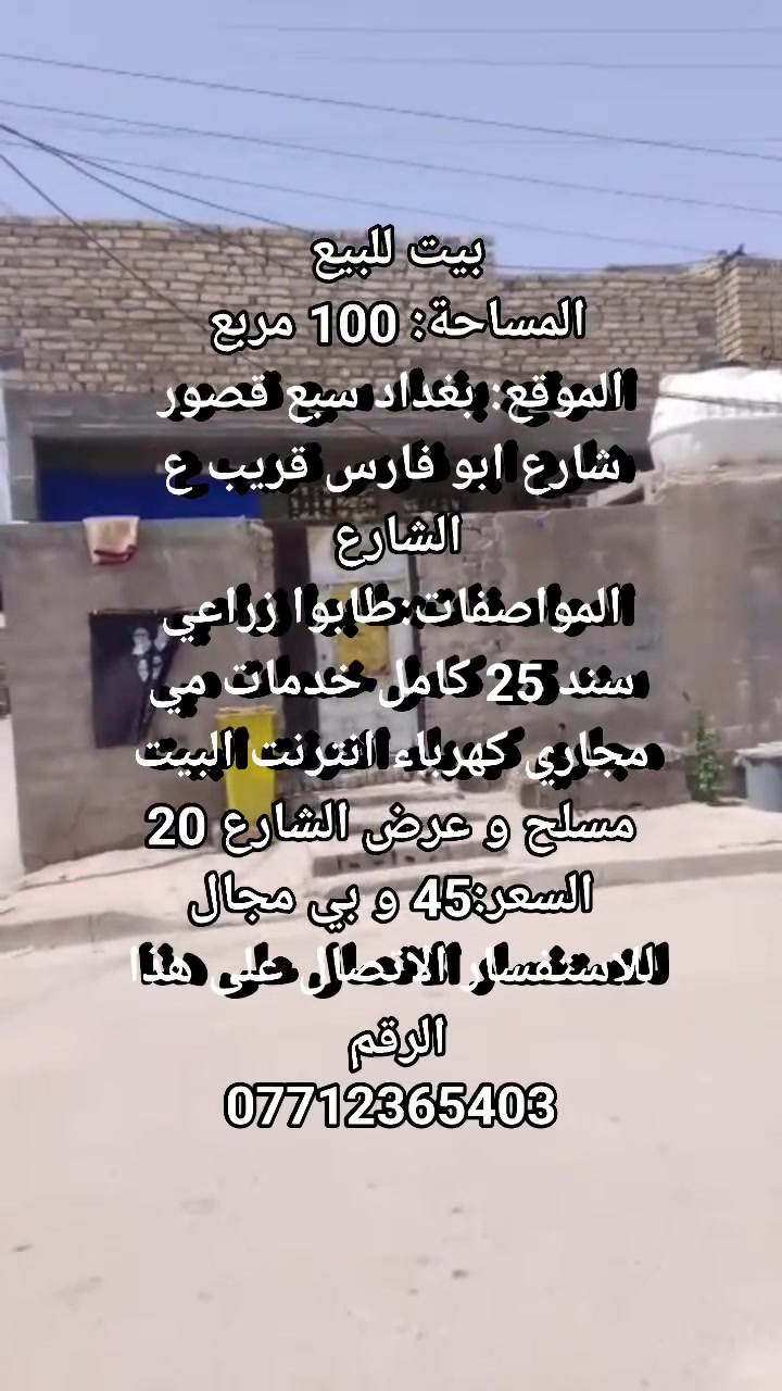 بيت للبيع 
المساحة: 100 مربع 
الموقع: بغداد سبع قصور شارع ابو فارس قريب ع الشارع 
المواصفات:طابوا زراعي سند 25 كامل خدمات مي مجاري كهرباء انترنت البيت مسلح و عرض الشارع 20
السعر:45 و بي مجال
للاستفسار الاتصال على هذا الرقم 
***********
