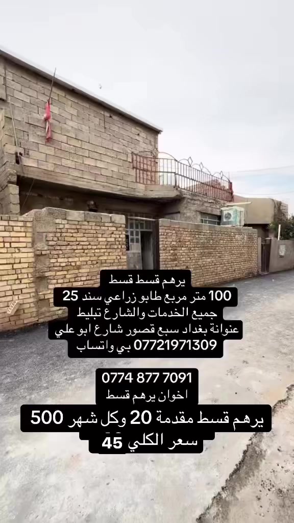 قسط قسط قسط
دار 100 متر طابو زراعي سند 25 جميع الخدمات 

الشارع تبليط 

البيت غرفتين نوم مربع 

عنوانة بغداد سبع قصور شارع ابو علي 

*********** بي واتساب 

‭0774 877 7091‬

السعر 45 قسط 

مقدمة 20 وكل شهر 500 

مراجعة مكتب الغدير الفرع الاول شارع ابو علي
