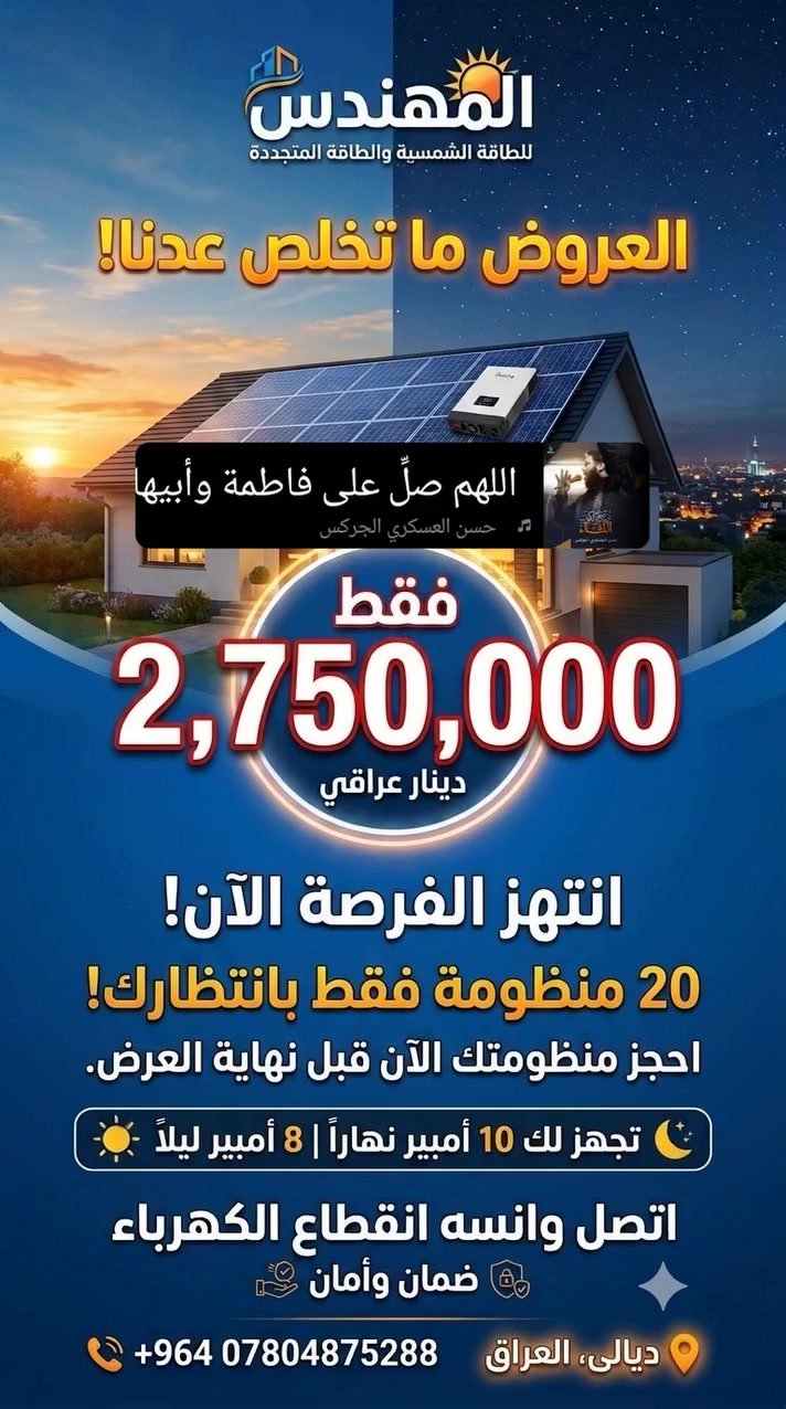 🚨 عرض خاص وللفترة محدودة (كمية محدودةفقط!) 🚨
وداعاً لانقطاع الكهرباء والحر.. اتصل وانساها نهائياً! 😎☀️

​يعلن  المهندس للطاقة الشمسية والطاقة المتجددة عن أقوى عروضها الصيفية لمنظومة طاقة شمسية متكاملة (ليلي/نهاري) تشغل بيتك براحة وأمان وبسعر تنافسي جداً!

​📦 مواصفات المنظومة (تشغيل 8 أمبير):

​الانفيرتر: انفيرتر ذكي بقدرة 4.2 كيلو واط.

​البطارية: بطارية ليثيوم متطورة بسعة 8 كيلو واط (عمر طويل وأداء مستقر).

​الألواح الشمسية:  ألواح طاقة شمسية عالية الكفاءة بقدرة 630 واط للوح الواحد.

​الحماية: بورد حماية متكامل لحماية الأجهزة والمنظومة من أي تغير في التيار.

​🎁 العرض يشمل مجاناً:

​🚚 النقل مجاني إلى موقعك.

​🛠️ التنصيب والتشغيل تحت إشراف هندسي وفني محترف.

​🛡️ الضمان والأمان لراحة بالك.

​💰 السعر المفاجأة:

​🔥 2,750,000 دينار عراقي فقط! (مليونين و750 ألف دينار) 🔥

الكمية محدودة جداً والعرض ل 20 منظومة فقط !

​📍 العنوان وموقعنا:

​ديالى - الخالص - سعدية الشط

​📞 للحجز والاستفسار السريع:

​واتساب: *********** او راسلنه @إشارة 

​تواصل معنا مباشرة عبر: رسائل الصفحة (ماسينجر)

​المهندس للطاقة الشمسية.. اختيارك الذكي لراحة تدوم! ☀️🔋
