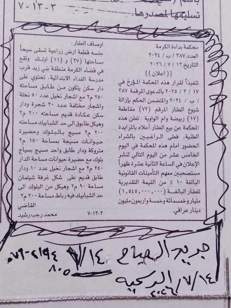 🔴🔴  اعلان  🔴🔴
ارض إزالة شيوع تباع في المزاد العلني حسب قرار المحكمة في الانبار محكمة بداءة  الگرمة ،القطعة المرقمة ٧٢ مقاطعة ١٧ ربيضة ام الواوية مساحتها ٢٧ دونم و ١١ اورك ،والقطعة الثانية المرقمة ٧٤ نفس المقاطعة مساحتها ٣٢ دونم و ٨ اورك ، موقع الارض قرب الامام ابراهيم بن علي في منطقة بني زيد (الساير) ، يكون المزاد في محكمة بداءة الگرمة يوم ٢٩/٧/٢٠٢٦
المصادف يوم الاربعاء 
تم نشر الاعلان في جريدة الصباح الرسمية
وجريدة الصباح الجديد في يوم ١٤/٧/٢٠٢٦
للاستفسار / ***********
