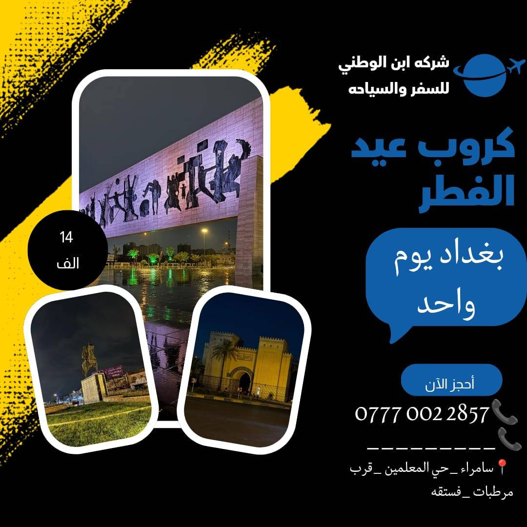 تعلن شركه ابن الوطني للسفر والسياحة عروضنا لعيد الفطر
رحلاتنا الى
 ثاني يوم العيد
بغداد مبيت 28 الف
بغداد ذهاب وعودة 14 الف

والى الموصل الحبيبه
بسعر 15 ذهاب وعودة
وسعر 30 الف مبيت

