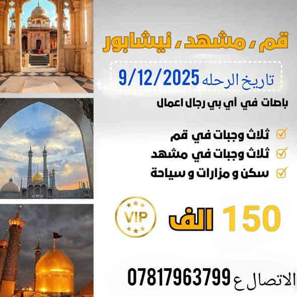كروبات ايــران‏  🇮🇷
( مشهد + قم + نيشابور )

ذهاب طيران ✈️ _ عودة بر 🚌 باصات VIP
بسعر:  (260 الف فقط ) 😍

متوفر ايضا طيران ذهاب وعودة بسعر: (410 الف فقط ) 😍

تاريخ الرحلة: 8 + 2025/12/9
مدة الرحلة { 9 ايام }
4 ليالي مشهد 5 ايام 
2 ليالي قــــم 3 ايام

ثلاث وجبات طعام في مشهد 🍲🍱

قم المقدسة 
السيدة معصومة عليها السلام -مسجد جمكران وبئر الأمنيات 🕌 موسى المبرقع وبيت النور 🏡
😋 معامل الساهون

مدينة مشهد 
قدم الامام الرضا عليه السلام
الأمام الرضا عليه السلام-ياسر وناصر إخوان الإمام الرضا عليهم السلام 🏝️ جبل كوسنكي 🏞️ بازار كوك 🌿 باغ مشهد 🌺 طرقبه- بارك ملت مدينه العاب  🚤🌊

البرنامج يشمل:
1- الذهاب طيران والعودة باصات VIP
2- جولات سياحية دينية 🏝
3- فنادق مميزة وممتازة قريبة على الحرم والاضرحة الشريفة
4- فندق مشهد ( شار ع الامام الرضا )
5-توفر لكم الشركة مترجم للأمور الطبية والعلاجية مجانا
6-ثلاث وجبات طعام في مشهد
7-غرفة سنكل 100 الف 
8-غرفة ثنائية 50 الف

ملاحضه/ (الأسعار متغيره حسب الطيران)

***********
