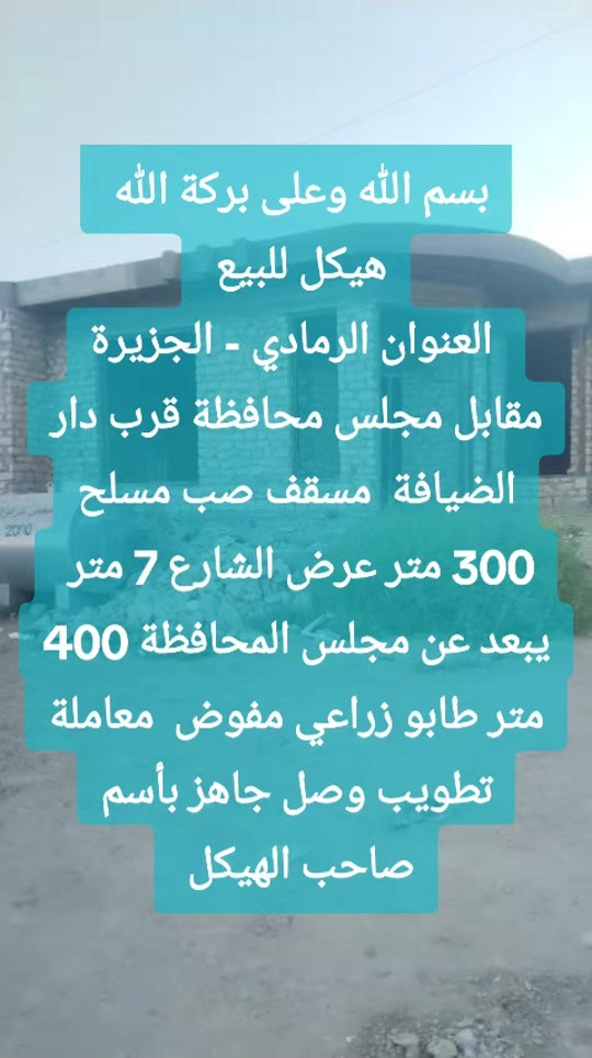 بسم الله وعلى بركة الله هيكل للبيع   العنوان  الرمادي - الجزيرة مقابل مجلس محافظة قرب دار الضيافة   مسقف صب مسلح 300 متر  يتكون من  غرفتين ( 2 ) 5×4  صالة 10×4  ديوانية 8×4 هول 5×4  صحيات  كليدور 3×3 مطبخ 5×4  واجهه 14.5  نزال 20  عرض الشارع 7 متر  يبعد عن مجلس المحافظة 400 متر اقل  كهرباء  ماء  طابو زراعي مفوض  معاملة تطويب وصل جاهز بأسم صاحب الهيكل   لطلب السعر اترك تعليق ✒️ للمعاينة والاتفاق متوفر واتساب   ***********   لإستقبال عروضكم العقارية بيع ايجار  سكني تجاري زراعي تواصلو وبخدمتكم أعلن معنا لضمان وصول إعلانك لأشخاص مهتمين بشراء عقاراتكم  👍  مع تحيات  عقارات T . A . G . . . #تسويق_عقاري #عقارات #عقارات_الرمادي #تسويق_عقاري 

