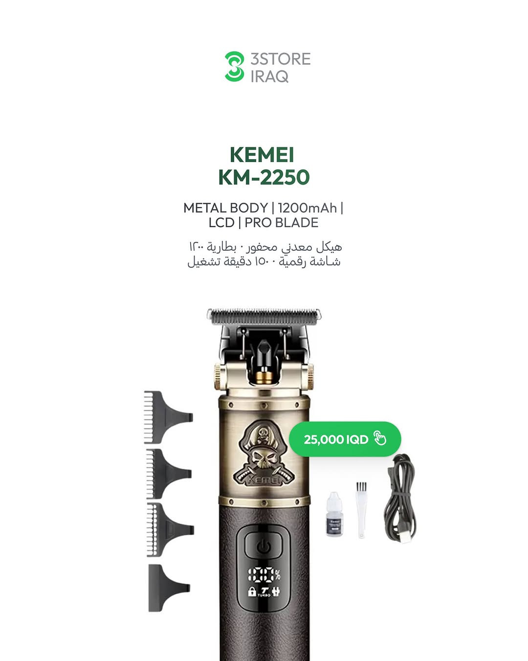 KEMEI KM-252 — 18,000 IQD
هيكل معدني ذهبي · شاشة رقمية · ١٢٠ دقيقة
KEMEI KM-871 — 18,000 IQD
وضع توربو · شاشة رقمية · قوة عالية
KEMEI KM-873 — 20,000 IQD
هيكل معدني محفور · شاشة رقمية · ١٢٠ دقيقة
KEMEI KM-2250 — 25,000 IQD
هيكل معدني محفور · شاشة رقمية · ١٥٠ دقيقة

للطلب والاستفسار راسلنا دايركت 📩
📍 المنصور: ***********
📍 زيـــونة: ***********
📍 العامرية: ***********
