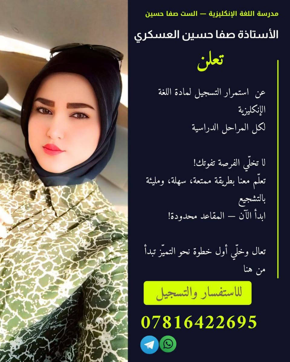 📢 إعلان – الست صفا حسين 
اللغة الانكليزية 🌸

ما زال التسجيل مستمراً للنصف الثاني من السنة  
لجميع المراحل (  _المتوسطة _الإعدادية _المهني )
 ✍️📚
المحاضرة تكون شاملة ومبسطة حتى نثبت المعلومات ونستعد زين للنصف الثاني  💪✨
📍 المكان: حي الصحة شارع الكورنيش او
[مركز الصفار حي الجزائر مقابل مدرسة الطريق الى المئة]
⏰ الأيام والأوقات: حسب جدول كل مجموعة
للاستفسار:*********** واتس آب
