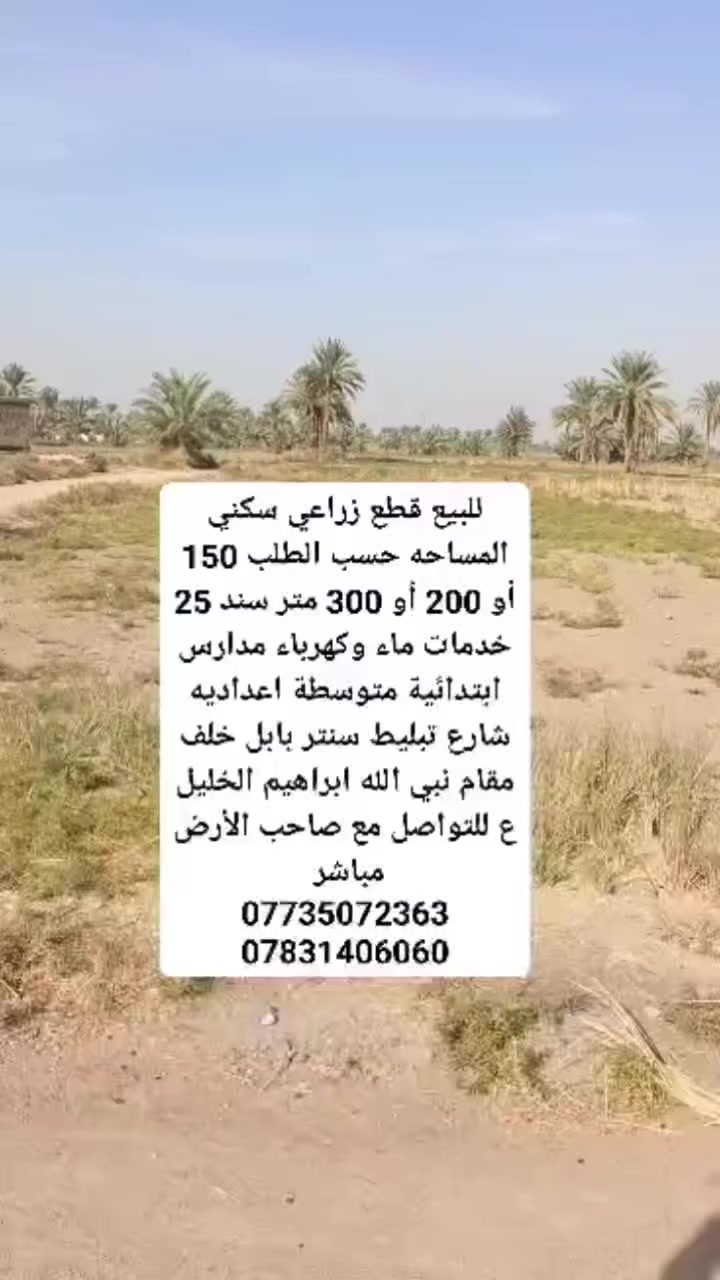 للبيع قطع سكني زراعي سند 25 تقسيم
 جديد وحسب الطلب 
 يتوفر 150 متر 
يتوفر 200 متر 
يتوفر 300 متر 
خدمات ماء وكهرباء مدارس ابتدائية متوسطة 
 اعداديه شارع تبليط سنتر 
الموقع بابل خلف مقام نبي الله ابراهيم الخليل ع 
التواصل مع صاحب الأرض مباشر 
***********
***********
