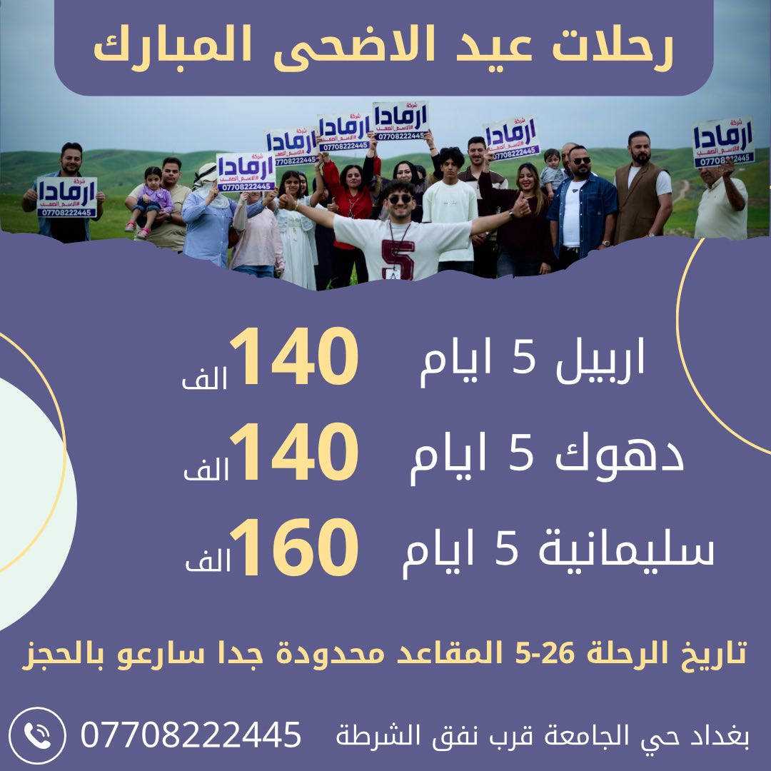 رحلات العيد مع شركة ارمادا مميزة ❤️
سارعو بالحجز مقاعد جدا محدودة 
---------------------
رحلات ال5 ايام تكون يوم 26-5 الثلاثاء
رحلات ال7 ايام تكون يوم 23-5 السبت 
---------------------
دهوك زاخو سفاري جمانكي  5 ايام بسعر 140 الف❤️
اربيل شقلاوة الانيا 5 ايام بسعر 140 الف 💙
سليمانية دوكان دربنديخان 5 ايام بسعر 160 الف❤️
 -------------------
اربيل دهوك 7 ايام بسعر 175 الف💙
دهوك سليمانية 7 ايام بسعر 185 الف❤️
--------------------
فنادق مميزة مع فطور اوبن بوفيه ⭐️
الرحلات للعوائل حصرا ولايوجد تجمع شركات⭐️ 
الشركة مجازة من هيئة السياحة ⭐️
--------------------
موقع الشركة بغداد حي الجامعة قرب نفق الشرطة 
***********-***********
