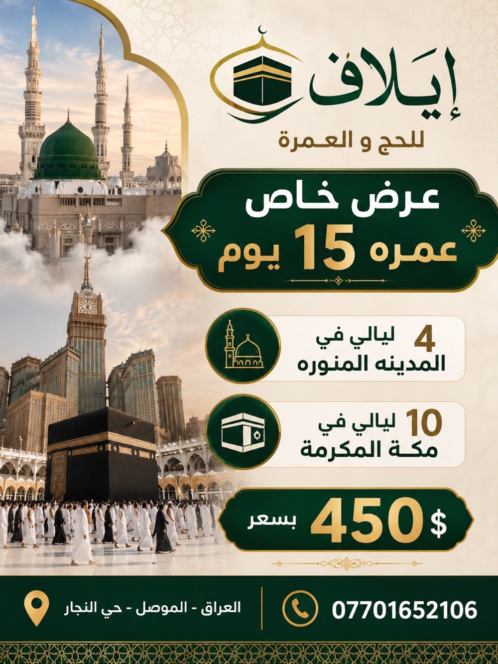 شركة إيلاف للحج والعمرة 
تعلن عن انطلاق برامج عمرة شهر محرّم المبارك بأفضل الخدمات وأسعار مميزة تناسب الجميع.

✨ مميزات برامجنا:
🔹 السكن في فنادق مختارة بعناية بالقرب من الحرمين الشريفين.
🔹 برامج خاصة للراغبين بالسفر بالسيارات الشخصية.
🔹 زيارات دينية وتاريخية لأهم المعالم المقدسة في بلاد الحرمين الشريفين.
🔹 خدمات متكاملة تشمل:
• 3 حقائب لكل معتمر
• إحرامات
• قبعات
• وشاحات
• ضيافة على طول الطريق

🔹 خصومات خاصة للمجموعات والمتعهدين والمكاتب.

🏨 برنامج الرحلة (15 يوماً):
📍 4 ليالٍ في المدينة المنورة
📍 10 ليالٍ في مكة المكرمة

💵 يتوفر التعامل بالدينار العراقي.

📍 العنوان:
الموصل – حي النجار – قرب تقاطع الزنجيلي.

📞 للاستفسار والحجز:
***********
***********
***********

📲 جميع الأرقام متوفرة عليها برامج التواصل