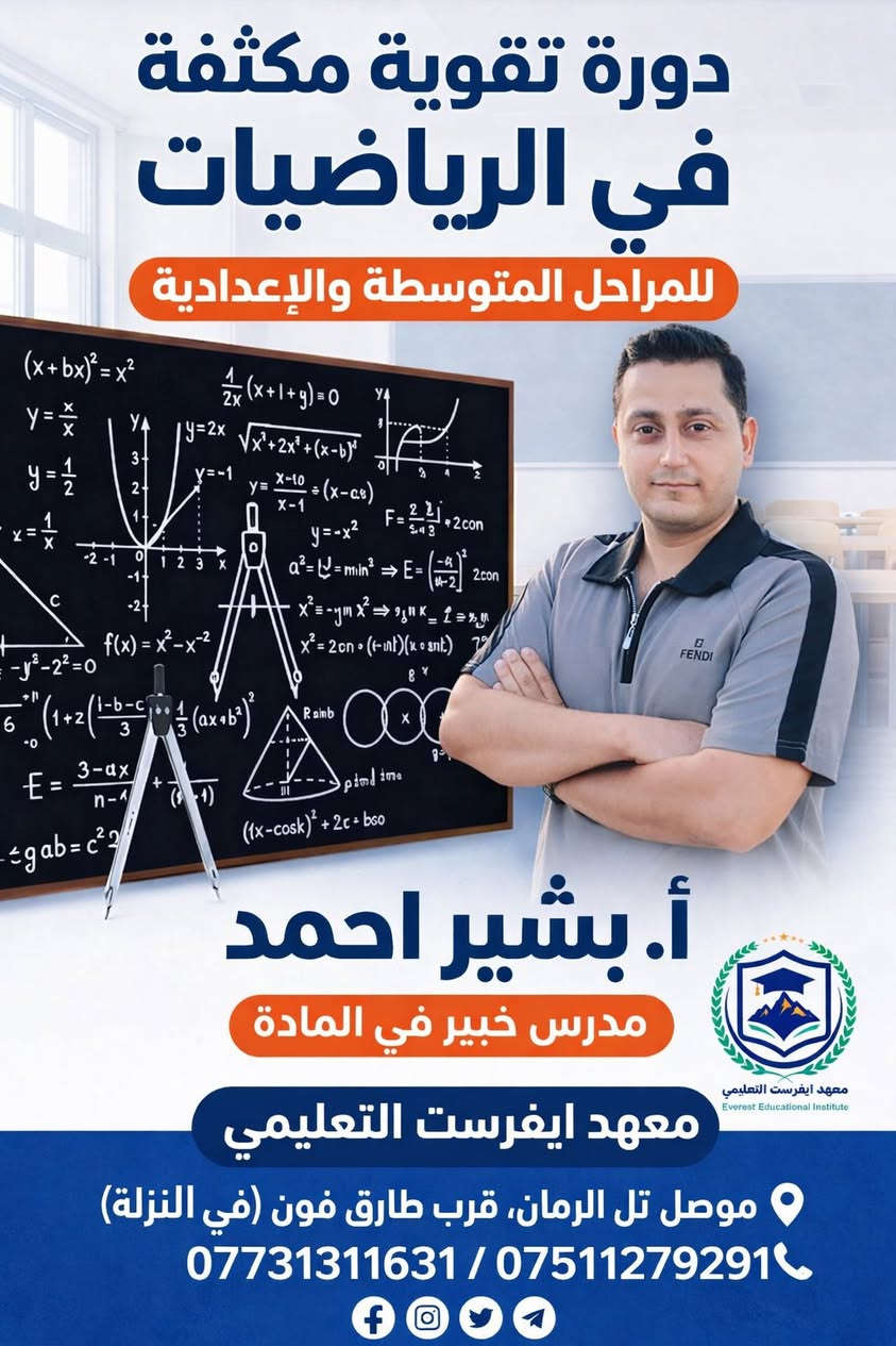 اعلان هام 

#البدء_بدروس_التقوية_المكثفة

تعلن ادارة معهد ايفرست التعليمي عن البدء بالدروس المكثفة للمراحل المتوسطة والاعدادية من الطلبة البنين والبنات اعتبارا من تاريخ : 
29/3/2026
باشراف نخبة من الاساتذة المميزين واصحاب الخبرة العالية والنتائج المميز 
وقاعات دراسية مكثفة ومهيئة للطلبة الاعزاء 

الكادر التدريسي 

🔹 اللغة العربية 
الاستاذ : احمد علي 

🔹اللغة الانكليزية 
الاستاذ : محمد عبدالله الخاتوني 
الاستاذ الماستر :  عبدالله قاسم 

🔹الرياضيات
الاستاذ : زيد خلف
الاستاذ : بشير احمد

🔹الكيمياء 
الاستاذ : عامر فاضل 
الاستاذ : سعد البدراني 

🔹الفيزياء
الاستاذ : زيد خلف 
الاستاذ : ايوب عبد 

وكادر متميز ايضا للمراحل الابتدائية وللمواد كافة 

📍الموقع / تل الرمان ـ الشارع العام ـ قرب طارق فون ـ في النزلة 

للتسجيل او الاستفسار التواصل على الارقام التالية 
***********   
***********

معهد ايفرست التعليمي الاهلي 
طريقك >>>> نحو القمة
