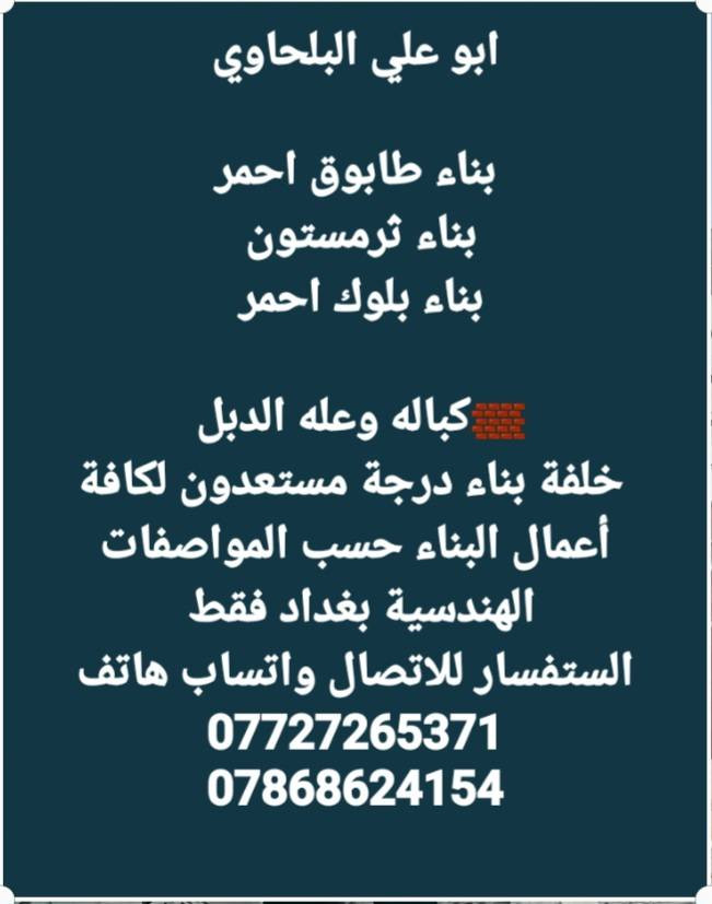 ع الدبل كباله بكيفك خابرو عليه
حسين البلحاوي 
خلفة بناء درجة أولى مستعدون لكافة أعمال البناء في بغداد حسب المواصفات الهندسية العمل حسب الاتفاق( يومية/قطعي/على الدبل) والعمل يشمل كل أنواع الطابوق الابيض الجمهوري والاحمر 
للأستفسار الاتصال عليه هذا رقمي وبي واتساب
***********
