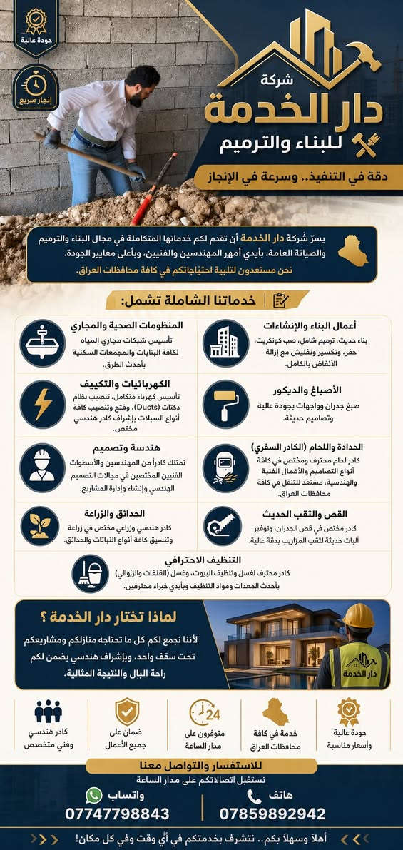 🏗️ شركة دار الخدمة للبناء والترميم 🛠️
نحن خياركم الأمثل لكل ما تحتاجه منازلكم ومشاريعكم، بدقة عالية وأيدي عاملة محترفة.
💼 خدماتنا تشمل:
🔴 1. أعمال البناء والترميم: بناء، ترميم، تكسير، حفر، صبغ، تفليش، وإزالة الأنقاض والصب.
🔵 2. التأسيسات الصحية: مستعدون لتأسيس شبكات ومجاري المياه لكافة البنايات والمجمعات السكنية.
🟡 3. التأسيسات الكهربائية والتكييف: تأسيس كهرباء متكامل وتنصيب نظام الدكتات.
🟢 4. كادر هندسي وفني: يتوفر لدينا كادر من المهندسين والأسطوات الفنيين المختصين في مجال التصميم، الهندسة، وإنشاء العمل.
🟠 5. كادر لحام فني (سفري): كادر مختص في كافة أنواع التصاميم والأعمال الفنية والهندسية للحام، متوفرون للسفر في كافة محافظات العراق.
🟣 6. خدمات التنظيف الاحترافية: كادر محترف يشمل غسل وتنظيف البيوت، وغسل القنفات والزوالي بأيدي خبراء محترفين.
🟤 7. قص الجدران والثقب: كادر مختص في قص الجدران، بالإضافة إلى توفر آلات خاصة لثقب المزاريب.
🟢 8. الحدائق والزراعة: كادر متميز لزراعة وتنسيق كافة أنواع النباتات الزراعية.
❄️ 9. التكييف والتبريد: مهندسون مختصون في مجال تنصيب وتصليح كافة أنواع السبالت.
📞 للتواصل والاستفسار:
 💬 واتساب | ***********
 📞 هاتف | ***********
✨ دار الخدمة.. دقة في التنفيذ وسرعة في الإنجاز ✨
