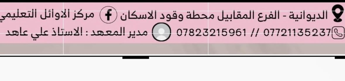 العِلمُ نورُ البصائر، وميزانُ العقول، وبهِ تُعرفُ القيمُ وتسمو النفوس. ومن هذا المعنى السامي، نؤمن بأن طريقَ التفوّق يبدأ بمعرفةٍ راسخة، وغرسٍ صحيح، وسعيٍ لا يعرف الكلل، على أيدي أساتذةٍ خبراء جعلوا من التعليم رسالة، ومن النجاح هدفًا.
على بركة الله  يعلن مركز الاوائل التعليمي عن بدء التسجيل لطلبتنا الاعزاء للعام الدراسي القادم ٢٠٢٦
علما ان التسجيل محدود وعلى نظام الكروبات   وعلى يد  اساتذه اكفاء لهم باع طويل بتدريس السادس الاعدادي  . علما توجد خطوط لنقل الطلبة من سكناهم الى المركز وبالعكس 
وبنظام اقساط مريح 
للحجز مراسلة الصفحة او الاتصال على مدير المعهد على الارقام التالية


**إذا كنت صاحب هذا الإعلان وتريد حذفه لأي سبب، رجاءا أرسل رسالة إلى الدعم الفني**