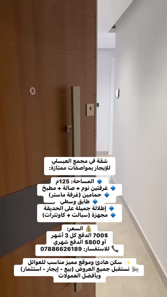 عرض مميز في مدينة الكاظمية المقدسة 📍 مجمع العباسلي السكني
شقة للإيجار بمواصفات ممتازة:

🔹 المساحة: 125م
🔹 غرفتين نوم + صالة + مطبخ
🔹 حمامين (غرفة ماستر)
🔹 طابق وسطي
🔹 إطلالة جميلة على الحديقة 
🔹 مجهزة (سبالت + كاونترات)

💰 السعر:
700$ الدفع كل 3 أشهر
أو 800$ الدفع شهري
📞 للاستفسار: ***********

✨ سكن هادئ وموقع مميز مناسب للعوائل

📢 نستقبل جميع العروض (بيع - إيجار - استثمار) وبأفضل العمولات

#المنصور #الكاظمية #بغداد #عقارات_بغداد #شقق_للايجار #ايجار #بيع #استثمار #مجمعات_سكنية #سكن_راقي #عروض_عقارية #عقارات #عقارات_بغداد #شقق_للايجار #ايجار #شراء #بيع #استثمار #سكن #مجمعات_سكنية #سكن_راقي
#الموظفين #موظفين_الدولة #القطاع_العام #القطاع_الخاص #رواتب #تمويل #قروض
#دكاترة #اطباء
