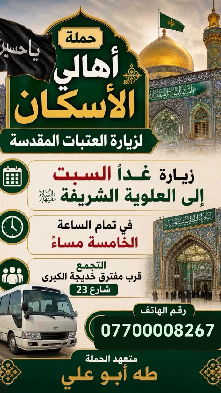 حمله أهالي الاسكان لزيارة العتبات المقدسة
غدآ السبت زياره الى العلويه  شريفه بنت الحسن
الانطلاق الساعه  ٥ مساء 
التجمع قرب مدرسه خديجة الكبرى
***********    طه ابوعلي
