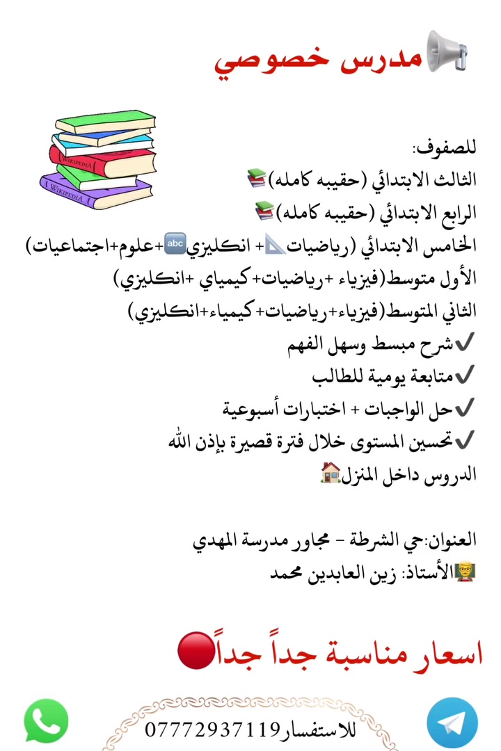 🔴تم بحمد الله فتح دورات التقوية للصفوف الغير منتهيه 

للصفوف: 
الثالث الابتدائي (حقيبه كامله)📚
الرابع الابتدائي (حقيبه كامله)📚
الخامس الابتدائي (رياضيات + انكليزي)
الأول متوسط(فيزياء +رياضيات+كيمياي +انكليزي) 
الثاني المتوسط(فيزياء+رياضيات+كيمياء+انكليزي)

✔️شرح مبسط وسهل الفهم
✔️متابعة يومية للطالب
✔️حل الواجبات + اختبارات أسبوعية
✔️تحسين المستوى خلال فترة قصيرة بإذن اللّٰه
الدروس داخل المنزل. 
 
🔴وباسعار مناسبة جداً جداً 
العنوان: حي الشرطه مجاور مدرسة المهدي 

للاستفسار : ***********
متوفر واتساب او مراسلة الصفحه

مشاركة المنشور فضلاً وليس امراً🤎

