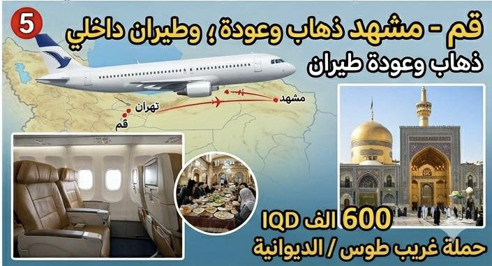 تفاصيل برامج رحلاتنا إلى ايران 
موعد الانطلاق يوم 20 / 5 / 2026 
1- قم - مشهد ( بري ) 
  قم ثلاث ليالي 4 ايام مع وجبة افطار
  مشهد 4 ليالي 5 ايام مع ثلاث وجبات طعام 
  نقل من الحدود باصات vip 
  كافة مزارات وجولات قم ( بيت النور - جامع جمكران - الاربعين علوية ) 
  كافة مزارات وجولات مشهد ( جبل كوسنگي - حديقة باغ مشهد - ياسر وناصر - خواجه مراد ) 
  ايضا جولات اختيارية إلى شانديز او مدن الألعاب حسب اختيار المسافر 
السعر :  200 الف دينار فقط من الديوانية إلى الديوانية 
————————————————————————-
2- قم - شمال ايران ( بري ) 
  قم 2 ليلة ثلاث ايام مع وجبة افطار 
  شمال ايران 4 ليالي 5 ايام مع وجبة افطار 
  نقل من الحدود باصات vip 
  كافة الجولات اليومية في شمال ايران ( چالوس ) 
  وايضاً هناك جولات اختيارية حسب اختيار المسافر 
السعر : 225 الف دينار فقط من الديوانية إلى الديوانية 
—————————————————————————
3- قم - مشهد - شمال ايران ( بري ) 
  قم ثلاث ليالي 4 ايام مع وجبة افطار 
  مشهد 4 ليالي 5 ايام مع ثلاث وجبات طعام 
  شمال ايران 4 ليالي 5 ايام مع وجبة افطار 
 كافة مزارات قم 
كافة مزارات وجولات مشهد 
كافة جولات شمال ايران 
السعر : 350 الف دينار فقط من الديوانية إلى الديوانية 
——————————————————————————
4- مشهد فقط ( طيران ) ذهاب وعودة من مطار النجف 
  مشهد 5 ايام وحسب اختيار المسافر بإضافة عدد ايام 
  ثلاث وجبات طعام يوميا 
  مزارات وجولات مدينة مشهد المقدسة 
  السعر : 425 الف دينار فقط 
 كل يوم اضافة ب 20 الف دينار 
——————————————————————————
5- قم - مشهد ( طيران + طيران داخلي ) من مطار النجف ومن مطار مهراباد الداخلي 
  قم 2 ليلة ثلاث ايام مع وجبة افطار 
  مشهد 4 ليالي 5 ايام مع ثلاث وجبات طعام 
  كافة المزارات في قم
  كافة المزارات والجولات في مشهد 
  السعر : 600 الف دينار 
—————————————————————————
السكن في قم : شارع العراقيين 
السكن في مشهد : شارع الإمام الرضا ع 
السكن في الشمال : چالوس ( فنادق او شاليهات) 

يتوفر لدينا اقساط لمدة 10 اشهر على ماستر الرافدين ( موظفين ومتقاعدين ) 

العنوان : الديوانية - حي الجامعة 
حملة غريب طوس بإدارة 
السيد ايمن العميدي 

0784 443 5407
