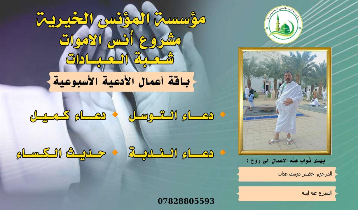 #مشروع_أنس_الاموات
#برنامج (الادعية )

✍️ورد عن النبي (صلى الله عليه واله) ان قال: أرواح المؤمنين تأتي كل جمعة إلى السماء الدنيا بحذاء قبورهم وبيوتهم، وينادي كل واحد منهم بصوت حزين وعين باكية: يا أهلي ويا ولدي ويا أبي ويا أمي ويا أقربائي، اعطفوا علينا يرحمكم الله بدرهم أو بدينار أو برغيف أو بكسوة ، يكسوكم الله من لباس الجنة.. ثم بكى النبي (ص) وبكينا معه، فلم يستطيع النبي (ص) أن يتكلم من كثرة بكائه، ثم قال (ص): أولئك إخوانكم في الدين فصاروا تراباً رميماً بعد السرور والنعيم، فينادون بالويل والثبور على أنفسهم يقولون: يا ويلنا!.. لو أتفقنا ما كان في أيدينا في طاعة الله ورضائه، ما كنا نحتاج إليكم.. فيرجعون بحسرة وندامة، وينادون أسرعوا بصدقة الأموات.
____
#وفاء لمن غابوا عن الأبصار ولم يكُونوا في حياتنا شيئاً عابراً لننساهم بهذهِ السلاسة وكأنهم لم يكونوا يوماً، لم يكُونوا حلماً عابراً، هؤلاء هم من دمعت أعيننا لأجلهم هؤلاء هم من رُسمت ضحكاتنا في وجودهم وهؤلاء هم من سجدنا ندعو الله ألا يفارقونا يوماً، بسماتهم كانت شفاءً للنفس . ومن منطلق الوفاء تستمر مؤسسة #المؤنس الخيرية ببرنامجها العبادي  ( الادعية )  ثواباً عن المساهمين وامواتهم ضمن مشروع (أنس الاموات _ نبراس المؤمن ) 

للاشتراك لطفاً الاتصال بنا وسيتم زيارتك من قبل مندوبنا لمكان عملك او سكنك .
📞(***********) 
📞(***********) 

يذكر أن المؤسسة مستقلة استقلال تام وتهتم بالشؤون  العبادية والخيرية والانسانية.

