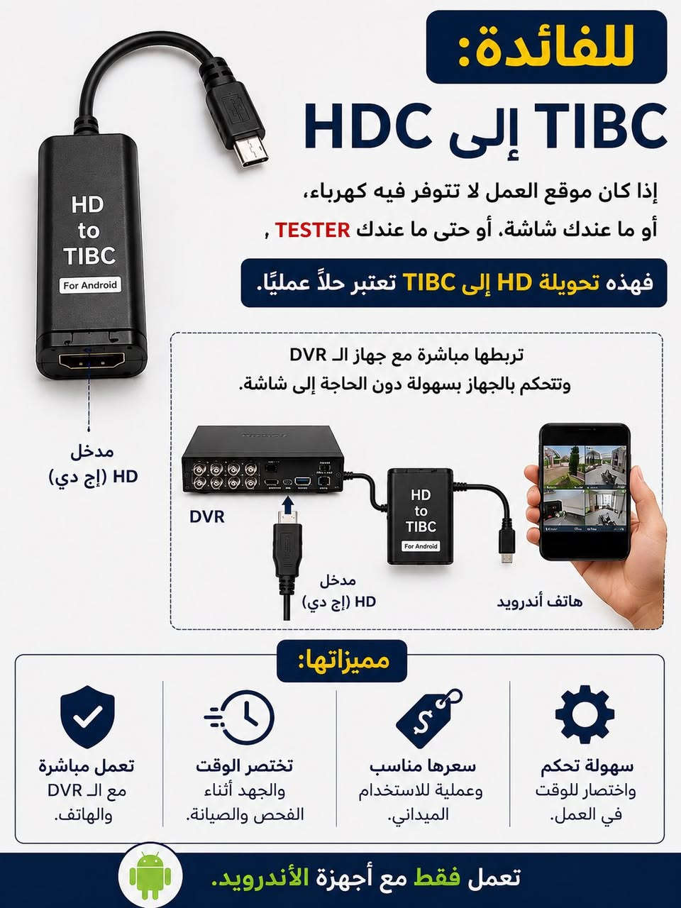 للفائدة:
إذا كان موقع العمل لا تتوفر فيه كهرباء، أو ما عندك شاشة، أو حتى ما عندك Tester، فهذه تحويلة HD إلى TIBC تعتبر حلًا عمليًا.

تربطها مباشرة مع جهاز الـ DVR وهاتفك الأندرويد، وتقدر تتحكم بالجهاز بسهولة دون الحاجة إلى شاشة.

مميزاتها:

* تعمل مباشرة مع الـ DVR والهاتف.
* تختصر الوقت والجهد أثناء الفحص والصيانة.
* سعرها مناسب وعملية للاستخدام الميداني.
* تعمل فقط مع أجهزة الأندرويد


**إذا كنت صاحب هذا الإعلان وتريد حذفه لأي سبب، رجاءا أرسل رسالة إلى الدعم الفني**