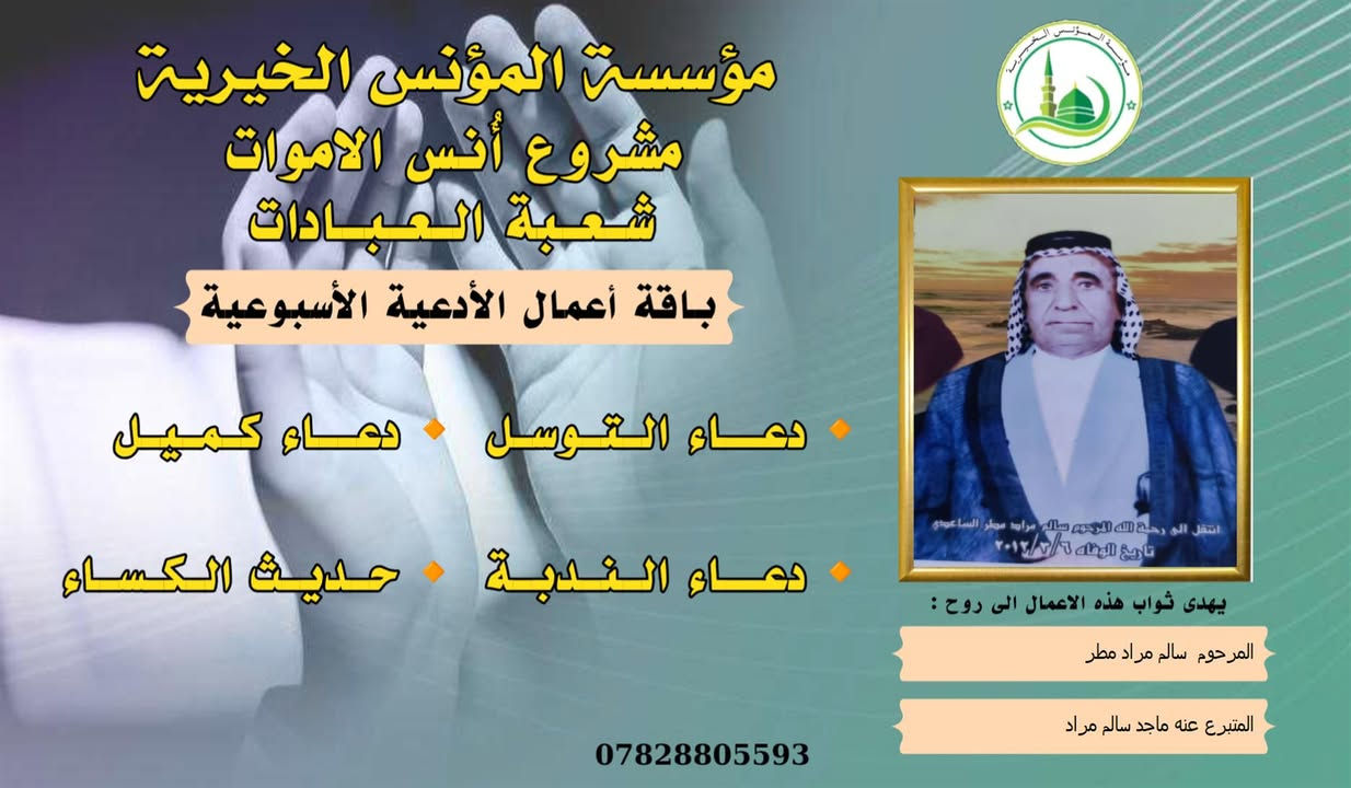 #مشروع_أنس_الاموات
#برنامج (الادعية )

✍️ورد عن النبي (صلى الله عليه واله) ان قال: أرواح المؤمنين تأتي كل جمعة إلى السماء الدنيا بحذاء قبورهم وبيوتهم، وينادي كل واحد منهم بصوت حزين وعين باكية: يا أهلي ويا ولدي ويا أبي ويا أمي ويا أقربائي، اعطفوا علينا يرحمكم الله بدرهم أو بدينار أو برغيف أو بكسوة ، يكسوكم الله من لباس الجنة.. ثم بكى النبي (ص) وبكينا معه، فلم يستطيع النبي (ص) أن يتكلم من كثرة بكائه، ثم قال (ص): أولئك إخوانكم في الدين فصاروا تراباً رميماً بعد السرور والنعيم، فينادون بالويل والثبور على أنفسهم يقولون: يا ويلنا!.. لو أتفقنا ما كان في أيدينا في طاعة الله ورضائه، ما كنا نحتاج إليكم.. فيرجعون بحسرة وندامة، وينادون أسرعوا بصدقة الأموات.
____
#وفاء لمن غابوا عن الأبصار ولم يكُونوا في حياتنا شيئاً عابراً لننساهم بهذهِ السلاسة وكأنهم لم يكونوا يوماً، لم يكُونوا حلماً عابراً، هؤلاء هم من دمعت أعيننا لأجلهم هؤلاء هم من رُسمت ضحكاتنا في وجودهم وهؤلاء هم من سجدنا ندعو الله ألا يفارقونا يوماً، بسماتهم كانت شفاءً للنفس . ومن منطلق الوفاء تستمر مؤسسة #المؤنس الخيرية ببرنامجها العبادي  ( الادعية )  ثواباً عن المساهمين وامواتهم ضمن مشروع (أنس الاموات _ نبراس المؤمن ) 

للاشتراك لطفاً الاتصال بنا وسيتم زيارتك من قبل مندوبنا لمكان عملك او سكنك .
📞(***********) 
📞(***********) 

يذكر أن المؤسسة مستقلة استقلال تام وتهتم بالشؤون  العبادية والخيرية والانسانية.
