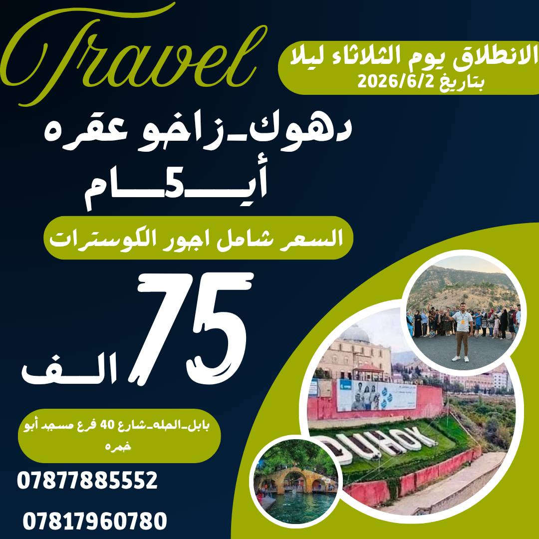 �✨ شركة الفجر  للسفر والسياحة ✨
📞 0775 768 3034 واتساب 
ما حجزت بالعيد بسبب الأسعار الغالية؟ 😔
هسه سوينالكم تخفيضات حلوة وأسعار مناسبة للعوائل 🎉

📅 الانطلاق: يوم الثلاثاء ليلاً
(2026/6/2) 🌙🚌
🏔️ برامج الرحلات:
🔹 دهوك • زاخو • العمادية • عقرة
💰 السعر: 75 ألف
ملاحضه السعر شامل. اجور الكوسترات 
الثلاثاء ليلا 2026/6/2 
🎁 البرنامج يشمل:
✅ فنادق فخمة بسنتر المدينة
✅ وجبات فطور
✅ باصات حديثة ومريحة
✅ جولات سياحية ممتعة
✅ هدايا وجوائز ومسابقات أثناء الرحلة
 شركة الفجر  للسفر والسياحة
#شركة_العائلة_البابلية
📞 احجز الآن – المقاعد محدودة

📍 بابل الحله. شارع 40 فرع مسجد أبو خمره قرب مطعم الو بيروت مجاور صيدليه ابن البيطار 
0775 768 3034
📞 *********** واتساب 
📞 *********** واتساب 
📞 *********** 
📍 بغداد المامؤن مجاور محطه. وقود اليرموك. مجاور مجمع الأندلس 
📞 ***********
@أبرز المعجبين
