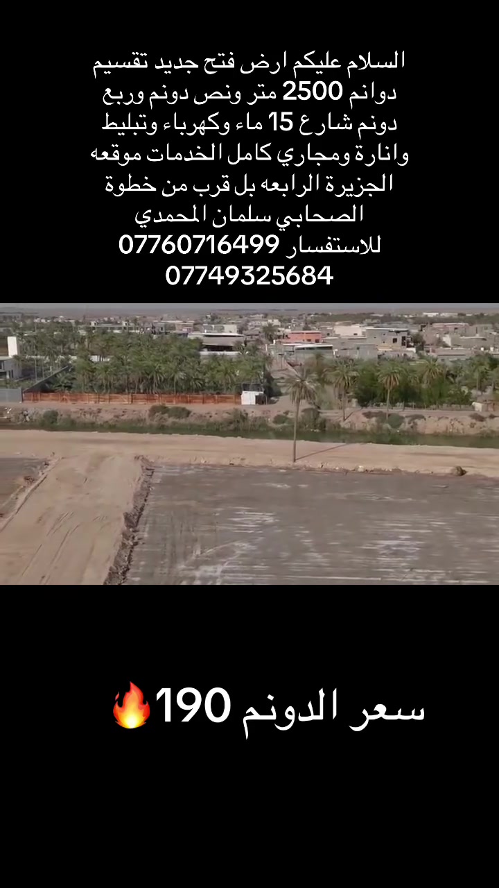السلام عليكم ارض فتح جديد الجزيرة الرابعه بل قرب من الصحابي سلمان المحمدي تقسيم دوانم 2500 متر ونص دونم وربع دونم شارع 15 متر ماء وكهرباء وتبليط وانارة ومجاري سعر الدونم 190 وبي مجال للاستفسار***********
***********
