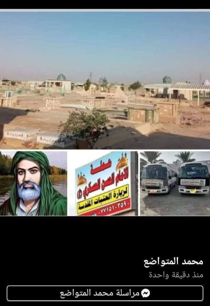 تعلن حمله الحسن العسكري(ع )
يوم  الأحد الأحد 
 زيارة الى النجف الاشرف والمقبرة 
بعد صلاة الفجر 
النفر (٨ ) الاف مرجع  للحجز
 والاستفسارالاتصال على الرقم أو واتساب 
 ***********     محمد  
  اتصل  تجيك السيارة الى اقرب نقطه
 داله  او التجمع الدواسر قرب حسينيه الرسول(  ص  )ونتشرف بخدمه  الزوار  علما بان الحمله تشمل(( عوائل وشباب ))
