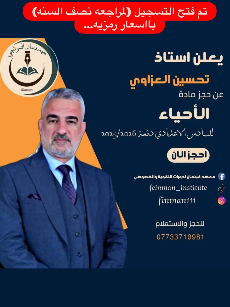 يعلن معهد فينمان النموذجي
عن فتح باب التسجيل لمراجعة نصف السنة (لجميع المراحل)

🔹 مراجعة مكثفة ومركّزة
🔹 بإشراف نخبة من الأساتذة المتميزين من المدارس المتفوقة، الحاصلين على نِسَب نجاح 100% في السنوات السابقة والحالية
🔹 بإشراف رؤساء لجان تصحيح وتدقيق وزاري
🔹 خبرات تعليمية طويلة تمتد لسنوات من النجاح والتميّز

الكادر التدريسي:
• اللغة العربية: الأستاذ صلاح العيبي السراي – خبرة 30 سنة
• اللغة الإنكليزية: الأستاذ بشار جاسم العبيدي – خبرة 20 سنة
• الرياضيات:
 – الأستاذ مصطفى المهندس – خبرة 16 سنة
 – الأستاذ كمال أحمد – خبرة 17 سنة
 – الأستاذ سعد الچلبي – خبرة 27 سنة
 – الأستاذ إيهاب خضر جاسم – خبرة 17 سنة
• الفيزياء:
 – الأستاذ جواد حسين عبيد – خبرة 20 سنة
 – الأستاذ علي الرمح – خبرة 16 سنة
• الكيمياء: الأستاذ أحمد عدنان مجيد – خبرة 18 سنة
• الأحياء: الأستاذ تحسين العزاوي – خبرة 30 سنة

✨ مميزات الدورة:
✔ شرح مبسّط وواضح لأهم الأفكار
✔ تركيز على الأسئلة المتوقعة ونماذج الامتحانات
✔ معالجة نقاط الضعف ورفع مستوى الطالب خلال فترة قصيرة
✔ متابعة دقيقة للطلبة وتحفيز مستمر
✔ أجواء دراسية منظمة ومناسبة للتحصيل العالي

💰 أسعار رمزية جداً – أسعار تشجيعية وأقل من المتوقع
🎯 جودة تعليم عالية بأجور في متناول الجميع

📌 اغتنموا الفرصة – المقاعد محدودة
📍 العنوان: تقاطع الدرويش – شارع التراث – الفرع الثاني على اليمين
📞 للاستفسار والاتصال: ***********
