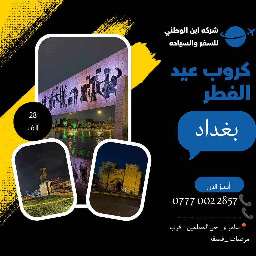 تعلن شركه ابن الوطني للسفر والسياحة عروضنا لعيد الفطر
رحلاتنا الى
 ثاني يوم العيد
بغداد مبيت 28 الف
بغداد ذهاب وعودة 14 الف

والى الموصل الحبيبه
بسعر 15 ذهاب وعودة
وسعر 30 الف مبيت
