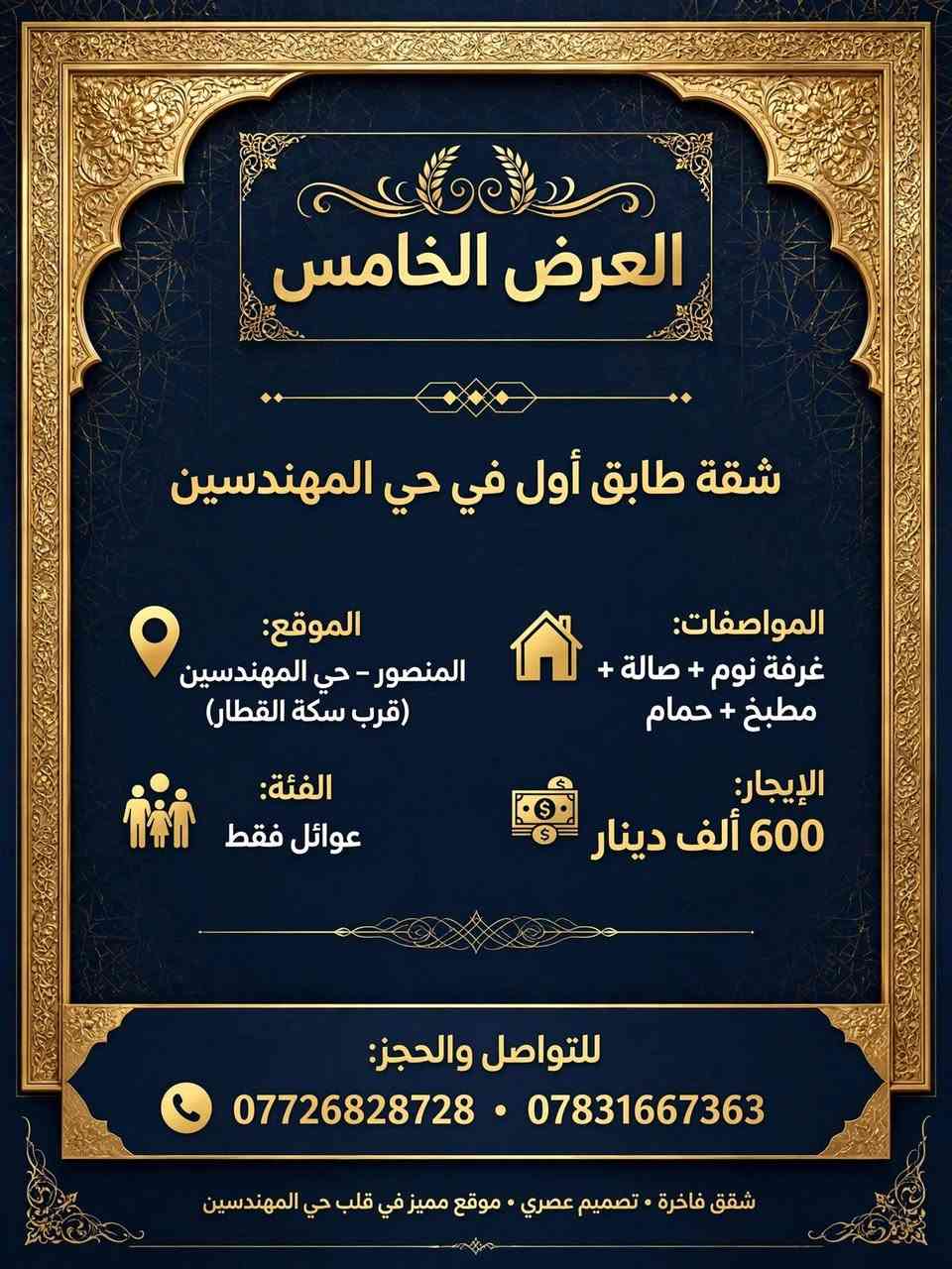​العرض الأول: شقة راقية للايجار في الداودي
📍 الموقع: المنصور – الداودي (خلف مطعم طبق المندي).
👥 الفئة المطلوبة: عوائل أو موظفات.
​✨ مواصفات الشقة (طابق أول):
​🛏️ غرفتين نوم
​🛋️ صالة واسعة
​🍳 مطبخ
​🚿 حمام
​💰 الإيجار: 650 ألف دينار (قفل).
​العرض الثاني: مشتمل أرضي في حي المهندسين
​📍 الموقع: المنصور – حي المهندسين (قرب سكة القطار).
📐 المساحة: 200 متر مربع.
👥 الفئة المطلوبة: عوائل فقط.
​✨ المواصفات:
​🛏️ غرفة نوم
​🛋️ صالة
​🍳 مطبخ
​🚿 حمام
​🚗 كراج خاص
​💰 الإيجار: 750 ألف دينار.
​العرض الثالث: شقق حديثة ومجهزة خلف مكسي مول
​📍 الموقع: المنصور – خلف مكسي مول.
❄️ المميزات: الشقق مجهزة بالكامل بسبالت.
​✨ الخيارات المتاحة:
​الشقة الأولى والثانية:
​غرفتين نوم + صالة + مطبخ + حمام
​💵 الإيجار: 600 دولار
​الشقة الثالثة:
​غرفة نوم + صالة + مطبخ + حمام
​💵 الإيجار: 450 دولار
​العرض الرابع: مشتمل طابق أول بمساحة واسعة في الحي العربي
​📍 الموقع: المنصور – الحي العربي (قرب الإطفاء).
📐 المساحة: 200 متر مربع.
​✨ المواصفات:
​🚪 مدخل معزول وخاص
​🛏️ غرفتين نوم
​🛋️ صالة
​🍳 مطبخ
​🚿 حمام
​💰 الإيجار: 900 ألف دينار.
​العرض الخامس: شقة طابق أول في حي المهندسين
​📍 الموقع: المنصور – حي المهندسين (قرب سكة القطار).
👥 الفئة المطلوبة: عوائل فقط.
​✨ مواصفات الشقة (طابق أول):
​🛏️ غرفة نوم
​🛋️ صالة
​🍳 مطبخ
​🚿 حمام
​💰 الإيجار: 600 ألف دينار.
​🏢 ملاحظة: تتوفر لدينا عروض أخرى متنوعة (تجاري / سكني) تلبي كافة احتياجاتكم.
​📞 للتواصل والاستفسار:
📱 ***********
📱 ***********
