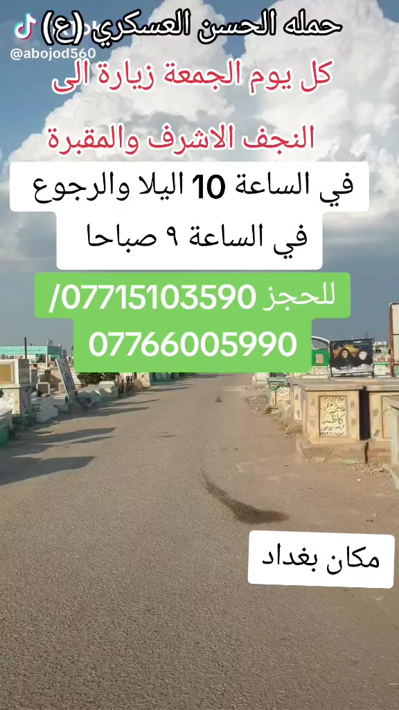 تعلن حمله الحسن العسكري(ع )
 يوم.   الجمعه الجمعة 
 زيارة الى النجف الاشرف والمقبرة
 في الساعه ( 10 ) اليلا مبيت 
النفر  ( ٨ ) الاف مرجع    للحجز
 والاستفسارالاتصال على الرقم أو واتساب 
 ***********     محمد  
  اتصل  تجيك السيارة الى اقرب نقطه
 داله  او التجمع الدواسر قرب حسينيه الرسول(  ص  )ونتشرف بخدمه  الزوار  علما بان الحمله تشمل(( عوائل وشباب ))
