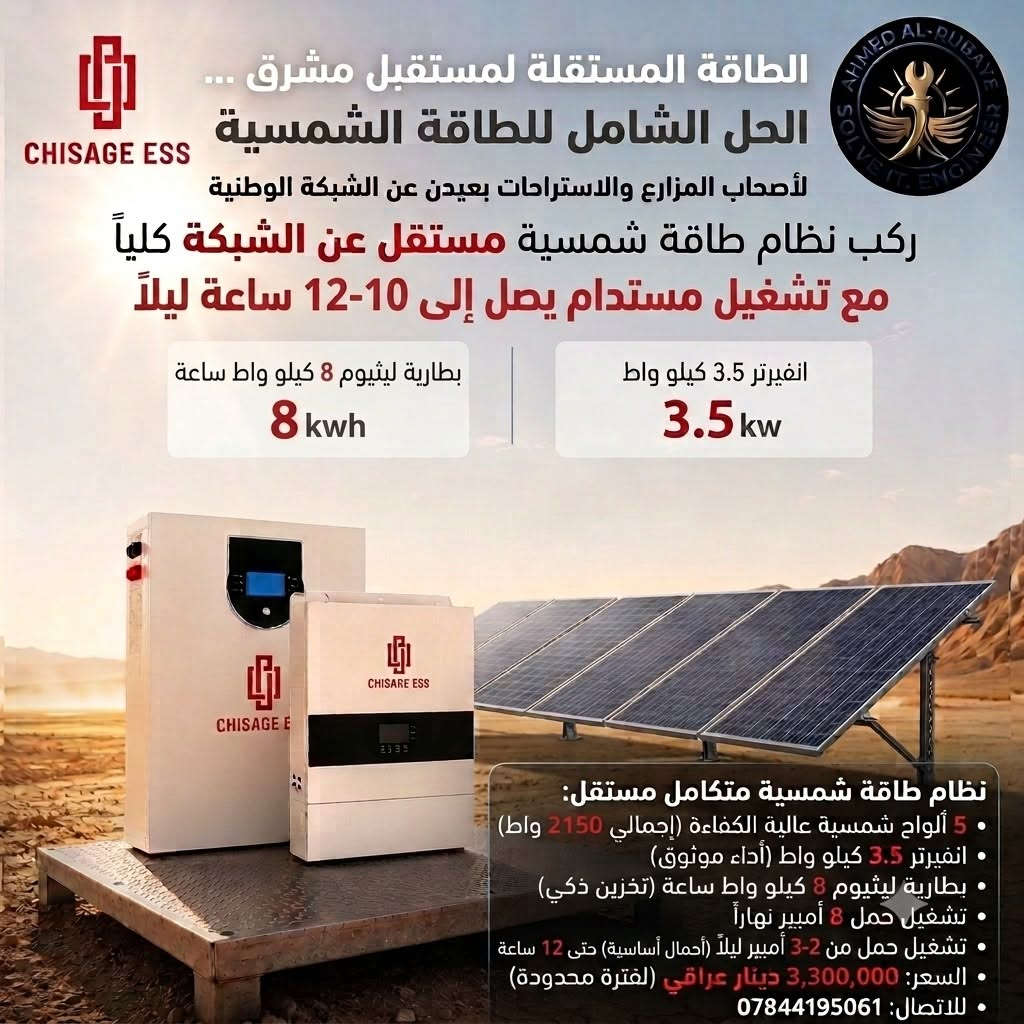 🔥لأصحاب الفلل والمزارع (بعيدين عن الشبكة)
⚡ استقلالية تامة بالطاقة – لمناطق خارج الشبكة الوطنية
فلل • مزارع • استراحات • مشاريع بعيدة

لا كهرباء حكومية؟
لا مولدات ديزل صاخبة ولا عناء وقود؟

هذه المنظومة المتكاملة من Chisage ESS مصممة خصيصاً لتلبية احتياجاتك بكفاءة عالية:

🔹 5 ألواح شمسية متطورة (إجمالي 2250 واط)
🔹 بطارية ليثيوم ذكية بسعة 8kWh
🔹 إنفيرتر ذكي أوف جريد بسعة 3.5kw

💡 ماذا تقدم لك هذه المنظومة؟
☀️ النهار: تشغيل كامل ومباشر لأجهزتك الأساسية مع شحن البطارية تلقائياً من أشعة الشمس.

🌙 الليل: طاقة نظيفة، هادئة، ومستمرة تصل إلى 10-12 ساعة لحمل  2-3
امبير
🔄 24 ساعة بلا انقطاع، بلا حاجة لكهرباء وطنية، وبلا مصاريف المولدات المزعجة.

🏡 لمن هذه المنظومة؟
✅ أصحاب الفلل، البيوت الريفية، والمزارع البعيدة عن شبكة الكهرباء.
✅ مشاريع استصلاح الأراضي، الإنارة الخارجية، والتشغيل الزراعي المستقر.
✅ كل من يبحث عن حل جذري ودائم يوفر عليه تكاليف الوقود والصيانة المستمرة.

💰 عرض خاص منظومة كاملة
🔴 السعر: ثلاث ملايين و350 الف دينار عراقي فقط!

🔴 السعر بدون الواح: مليونين 150 الف فقط.
📞 سارع بحجز منظومتك الآن واتصل بنا على الرقم التالي:

📱 ***********
