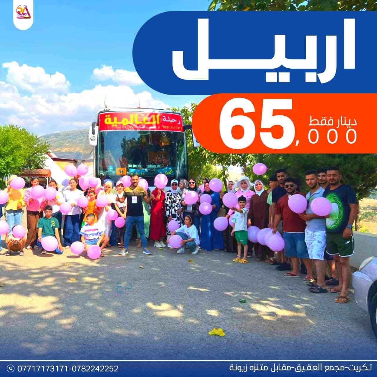 انطلق معنا واستمتع بااجمل الاجواء الصيفيه 🏝️

السعادة والفرفشة بس معنا 💯

✈️ احجز الان رحلات الى شمالنا الاربعاء 

🌐 اربـــــيـــل — 65 ألف
🌐  ســلــيـمـانـــيــة 70 الف   
🌐  دهـــوك - زاخــو 50 الف( كوسترات 25 الف مصايف)
  
الرحلات تشمل :- فنادق 4 نجوم - نقل بااحدث الباصات - جولات سياحية - وجبات افطار صباحية 

❕❕ الاطفال من خمس سنوات فمادون مجاناً ❕❕

سارعو بالحجز 

📞 ***********
***********

📍 تكريت - مجمع العقيق- مقابل منتزه زيونه
