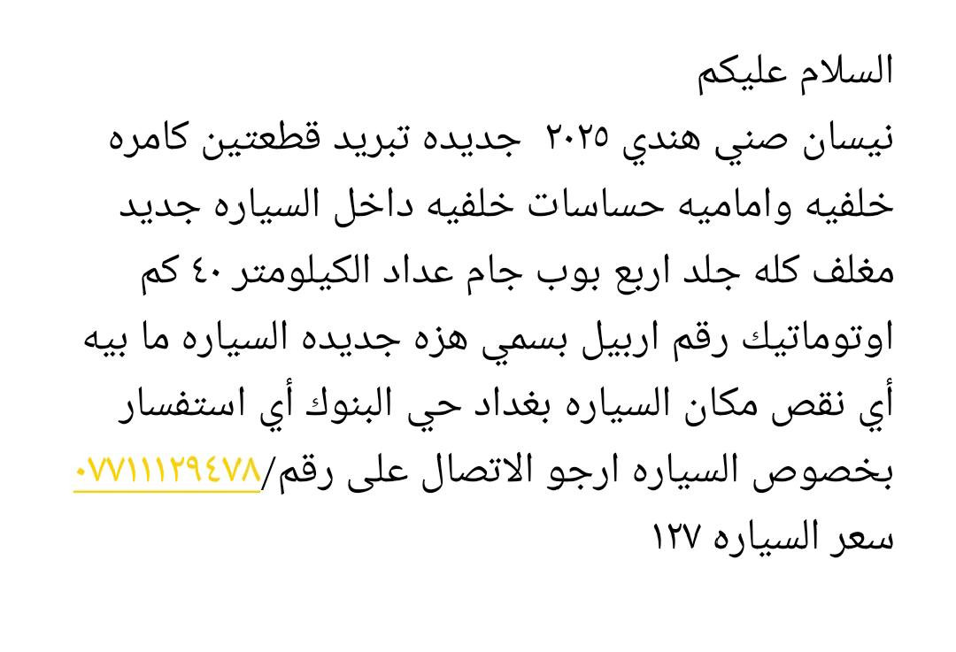 السلام عليكم 
نيسان صني هندي ٢٠٢٥  جديده تبريد قطعتين كامره خلفيه واماميه حساسات خلفيه داخل السياره جديد مغلف كله جلد اربع بوب جام عداد الكيلومتر ٤٠ كم اوتوماتيك رقم اربيل بسمي هزه جديده السياره ما بيه أي نقص مكان السياره بغداد حي البنوك أي استفسار بخصوص السياره ارجو الاتصال على رقم/*********** سعر السياره ١٢٧ بغداد, العراق
