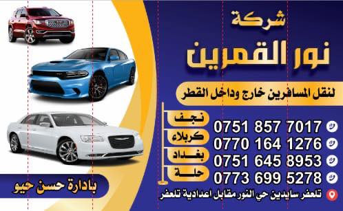 شركة  نور القمرين للسياحة و السفر
نقل المسافرين داخل العراق و وخارج 
نقل زوار من تلعفر الى نجف و كربلاء 
العراق
بغداد...سامرا....تكريت.... ...موصل... ...      مطار بغداد ... 
         الى تركيا 
انقرا .....جورم......سامسون
سارعو بل حجز.....
مستعدون لنقل:
نفرات /البريد /الامانات.
علمآ::
السياره ومجهزه بكل وسائل الراحه 

للحجز والاستفسار 
***********
***********
***********...                                              
مقر الشركه  /تلعفر.حسنكوي.قرب.اعدادية.تلعفر 
بادرة حسن حيو المراد
