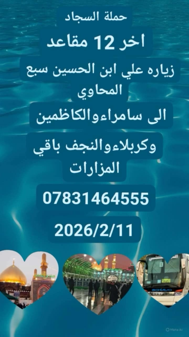 تعلن حملة السجاد للسياحة والسفر عن بدء التسجيل إلى العتبات المقدسة)) برنامجنا كل اسبوع الى سامراء
ساعة الساعه 2:00 عصرا ) يوم الاربعاء 2026/2/11
 الباصات الحديث)) 
الئ أهلنا في السماوة، الرميثة، الوركاء، الهلال، الخضر، المجد، 
٠١ زياره علي بن الحسين المحاويل صلاه المغرب والعشاء🕌
٠٢ سامراء الإمام علي هادي عليه السلام 🕌🕌
٠٣ سيد محمد سبع الدجيل🕌🕌
٠٤ إبراهيم مالك الاشتر🕌🕌
٠٥ الكاظمية المقدسة(مبيت) 🛌🛌🕌🕌
٠٦ اولاد مسلم أبن عقيل
٠٧ كربلاء المقدسة( مبيت) 🛌🛌🕌🕌
٠٨  الكوفه مسلم بن عقيل 🕌🕌
٠٩ النجف الاشرف لزيادة الإمام علي عليه السلام 🕌🕌 
الحمله ثلاث أيام مع وجود فنادق بأسعار مناسبة 
مبيت ليلتين في الكاظمية في  كربلاء المقدسة
الأحدث الباصات درجة أولى🚌🚌🚌 
بسعر 20/000 الف دينار فقط
للحجز والاستفسار الاتصال على الرقم التالي
*********** واتساب📲  *********** واتساب 📲  العنوان السماوه حي الأمير ٠الخشابه قرب المحطة الكهرباء غايتنا @رضاكم ومن الله التوفيق
