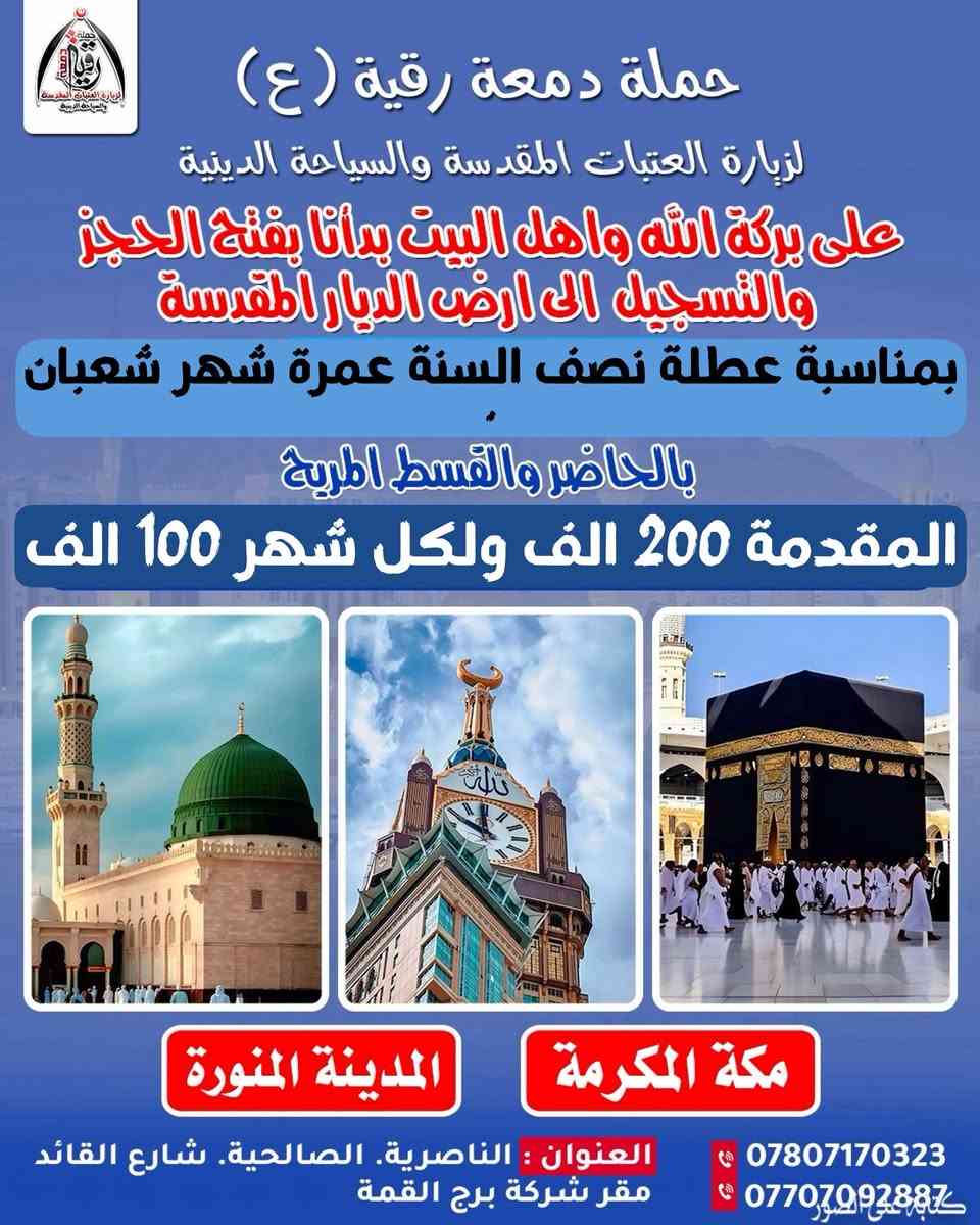 بعد التوكل على الله تعلن
حملة دمعة رقيه (ع)
لزيارة العتبات المقدسة والسياحة الدينية 

بأفضل الخدمات لرحلتها الى الديار المقدسة 
            
  ♾️ بالحاضر والاقساط المريح كل شهر 100 الف ♾️ 

 🔲 انطلق معنا في رحلة الايمان رحلة العمرة الى بيت الله🕋

  عن رسولنا الاكرم (ص) 
 العمرة كفارة لكل ذنب 
من ختم له بعمرة دخل الجنة 

               🕋 رحلة العمرة 🕋
✅ عمرة شهر شعبان بمناسبة عطلة نصف السنة ✅
          ❗️يوم 4 / 2  / 2026❗️

فرصة عظيمة لأداء العمرة وزيارة المدينة المنورة 
والتشرف بالسلام على الرسول وآلهِ الأطهار 

للحجز والاستفسار الاتصال على الارقام التالية 
اتصال او مراسلتنا على الوتساب 📲
***********
*********** 
#العنوان
ذي قار .. الناصرية .. الصالحية .. شارع القائد 
        مقر شركة برج القمة للسفر والسياحة 
شعارنا .:. لسنا الوحيدين لكننا نحن الأفضل
