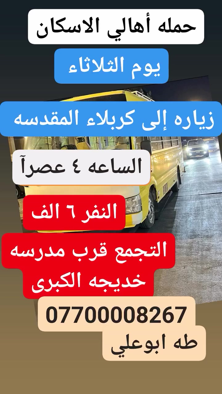 اللهم صل على محمد وال محمد
حمله أهالي الاسكان لزياره العتبات المقدسه 
غدآ الثلاثاء إلى كربلاء المقدسه 
*********** طه ابوعلي 
التجمع قرب مدرسه خديجه الكبرى
