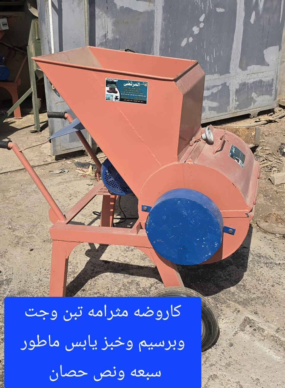 مثرامه وكاروضه 
 تبن وجت وبرسيم والخبز اليابس والكصب 
قدره الماطور 
 سبعه ونص حصان 
ثري فيز 

ياتي معها ٢ غرابيل وجوزه وكيبل 

للأستفسار الاتصال على الارقام
***********
***********   واتساب 
***********   واتساب 

العنوان / محافظه واسط / قضاء النعمانيه / مقابل مجلس بلدي وجامع الحاج جلال الكناني*
