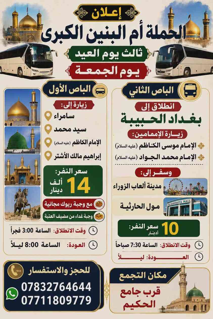 علااااااان هام جداً 
افتح الصور واختر برنامج المفظل ويه حملة ام البنين الكبرى 
☎️🕌💥🎆🎊🎢🎡🎠
اولاً  . زيارة أول يوم العيد البرنامج داخل الصورة 
ثانياً . زيارة + سفره ثاني يوم العيد البرنامج داخل الصورة 
ثالثاً . زيارة + وتسياره ثالث يوم العيد البرنامج داخل الصورة 
رائعاً . زيارة + سفره رابع يوم العيد للجبايش داخل الصورة 
.اخي احجز مقعدك وخلي بالك مرتاح باص شباب باص عوائل

