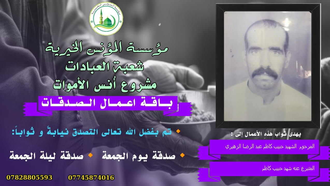 #مشروع_أنس_الاموات
#برنامج_نور_القبور 

#ورد عن رسول الله صل الله عليه وآله 
وسلم  أنّه قال:
"اهدوا لموتاكم، فقلنا يا رسول الله وما هديّة الأموات؟ 
قال صل الله عليه وآله 
وسلم:
الصدقة والدعاء..
وقال صل الله عليه وآله 
وسلم:
إنّ أرواح المؤمنين تأتي كلّ جمعة إلى السماء الدنيا بحذاء دُورهم وبيوتهم ينادي كلّ واحد منهم بصوت حزين باكين ٠٠ 
يا أهلي ويا وُلدي ويا أبي ويا أميّ وأقربائي٠٠٠ أعطفوا علينا يرحمكم الله بالّذي كان في أيدينا،والويل والحساب علينا والمنفعة لغيرنا... أعطفوا علينا بدرهم أو رغيف أو بكسوة يكْسوكم الله من لباس الجنّة ٠٠
ثمّ بكى النبيّ صل الله عليه وآله وسلم وبكينا معه. 

#المصدر ٠٠ مستدرك الوسائل، ج2، ص 484.
_

#وفاء لأناسٍ نحبهم ضمَّهم الثرى، فأصبحنا لا نراهم، ولا يروننا ومن منطلق  الوفاء  تستمر #مؤسسة_المؤنس_الخيرية ببرنامجها (نور القبور) والذي إهداء من خلاله التصدق نيابةً وثواباً عن المساهمين وامواتهم ضمن مشروع أنس الاموات( أُنس الاموات _ نبراس المؤمن )

☎️للإشتراك وتواصل معنا لطفاً الاتصال

📞 (*********** )  شعبة الاشتراكات الشهرية 

☎️(*********** )  شعبة العلاقات 

وسيتم زيارتك من قبل مندوبنا لمكان عملك او سكنك .

⭕️ يذكر ان المؤسسة مستقلة وغير تابعة لاي جهة سياسية وتهتم بالشؤون العبادية والخيرية والانسانية .

