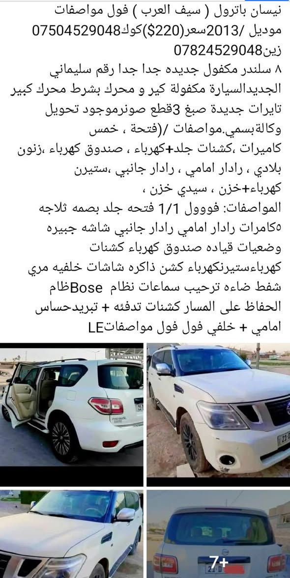 نيسان باترول ( سيف العرب ) فول مواصفات
موديل /2013سعر(220$)كوك***********
زين***********
٨ سلندر مكفول جديده جدا جدا رقم سليماني الجديدالسيارة مكفولة كير و محرك بشرط محرك كبير تايرات جديدة صبغ 3قطع صونرموجود تحويل وكالةبسمي.مواصفات /(فتحة ، خمس كاميرات ،كشنات جلد+كهرباء ، صندوق كهرباء ،زنون بلادي ، رادار امامي ، رادار جانبي ،ستيرن كهرباء+خزن ، سيدي خزن ، 
المواصفات: فووول 1/1 فتحه جلد بصمه ثلاجه ٥كامرات رادار امامي رادار جانبي شاشه جبيره وضعيات قياده صندوق كهرباء كشنات كهرباءستيرنكهرباء كشن ذاكره شاشات خلفيه مري شفط ضاءه ترحيب سماعات نظام  Boseظام الحفاظ على المسار كشنات تدفئه + تبريدحساس امامي + خلفي فول فول مواصفاتLE الحمدانية, نينوى
