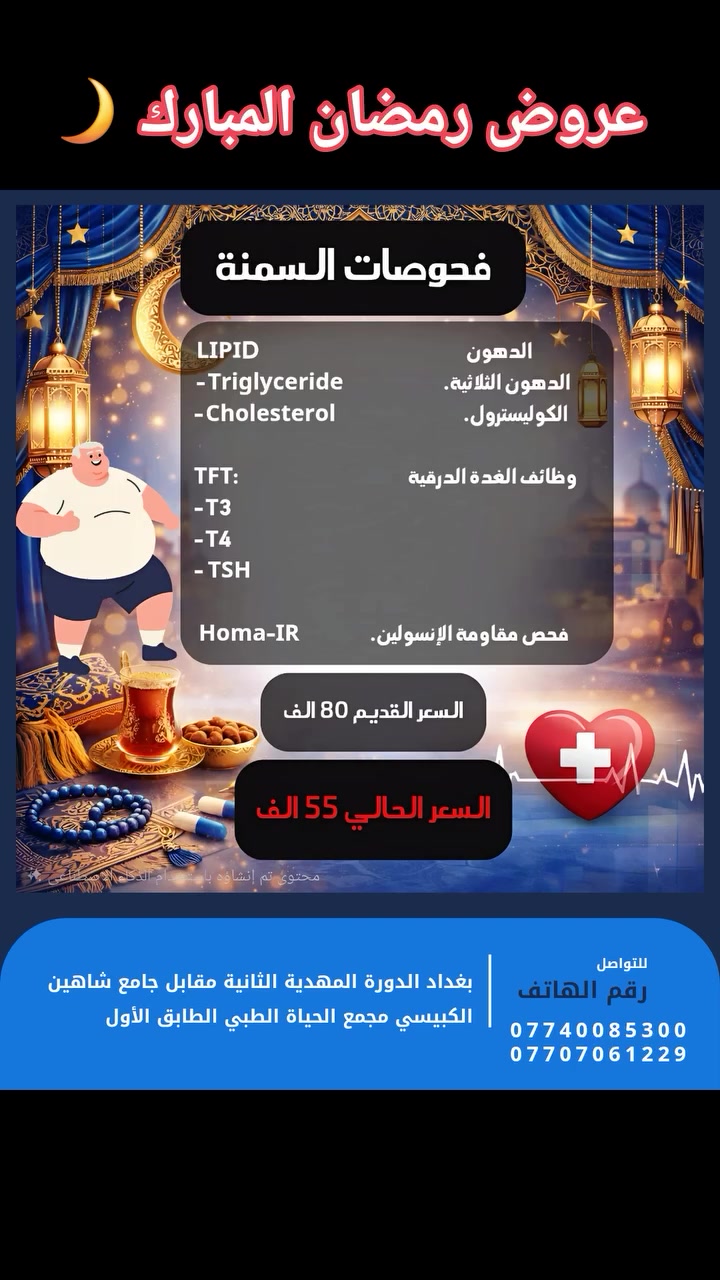 عروض رمضان المبارك 🌙
مختبر شجرة الحياة الطبي يقدم باقة من عروض شهر رمضان المبارك الخاصة بفحوصات السمنة ☺️
و تشمل :- 
فحص الدهون الثلاثية triglyceride .
فحص الكوليسترول  cholesterol .
فحص وظائف الغدة الدرقية TFT
 وتشمل ( T3 و T4 و TSH ) .
فحص مقاومة الإنسولين HOMA_IR .

كل هذه التحاليل بسعر 💲 ( 55 الف فقط ) بدال 80 الف .

🟥 العرض مستمر الى غاية نهاية الشهر المبارك 🌙☺️. 
العنوان:_  بغداد /الدورة / المهدية الثانية مقابل جامع شاهين الكبيسي مجمع الحياة الطبي الطابق الأول. 
هاتف 📞 *********** .
