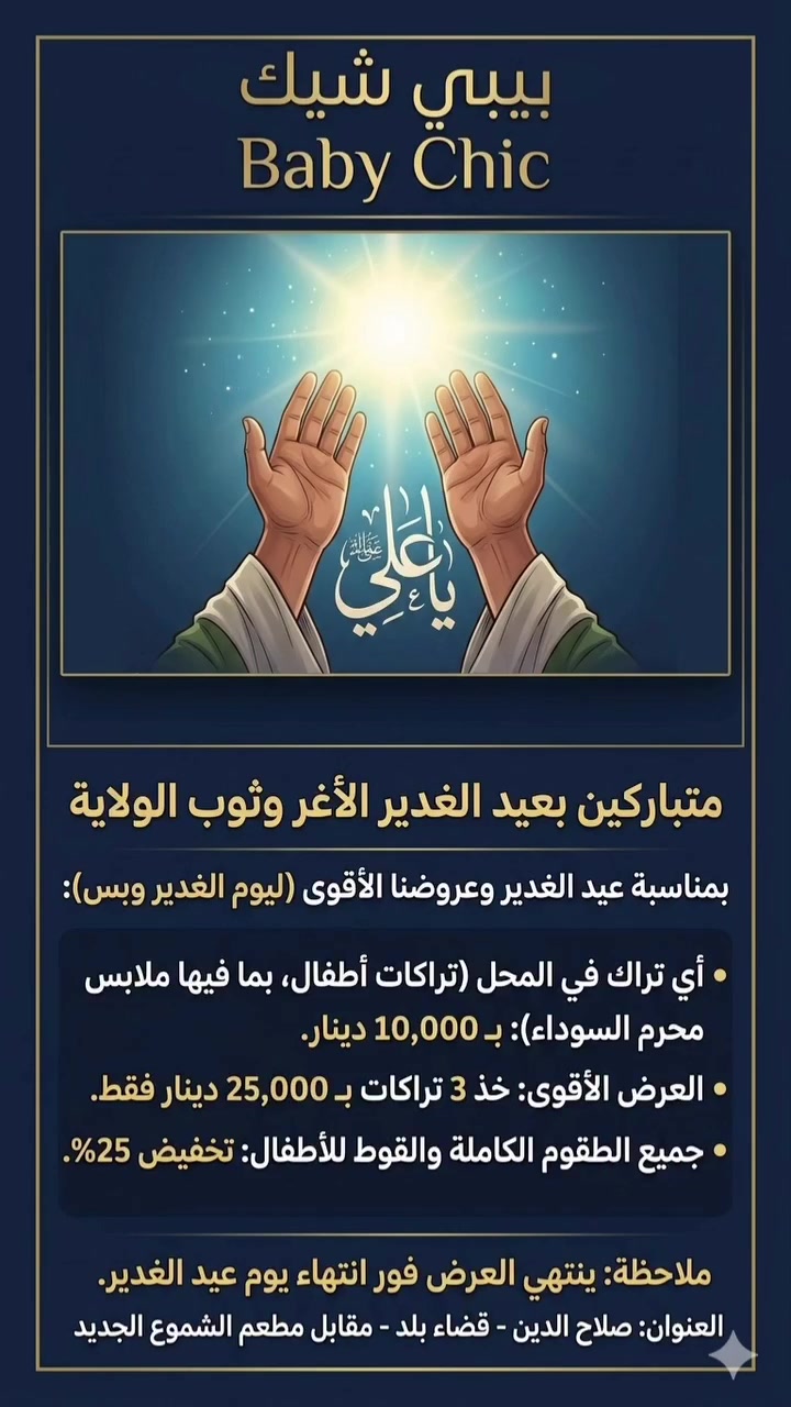 متباركين بعيد الغدير الأغر، وجعلنا الله وإياكم من المتمسكين بولاية أمير المؤمنين (ع). 🌸

بمناسبة ثوب الولاية المبارك، يسرنا أن نقدم لكم عرضاً خاصاً ليوم واحد فقط (يوم غدٍ):

أي تراك في المحل (تراكات محرم السوداء والملونة): بـ 10,000 دينار.
العرض الخاص: 3 تراكات بـ 25,000 دينار فقط.
جميع الطقوم والقوط: خصم 25% على السعر الإجمالي.

⏳ ينتهي العرض فور انتهاء يوم عيد الغدير.

أهلاً وسهلاً بكم، ونرتقي بحضوركم.
📍 العنوان: [صلاح الدين / قضاء بلد / مقابل مطعم الشموع الجديد ]


**إذا كنت صاحب هذا الإعلان وتريد حذفه لأي سبب، رجاءا أرسل رسالة إلى الدعم الفني**