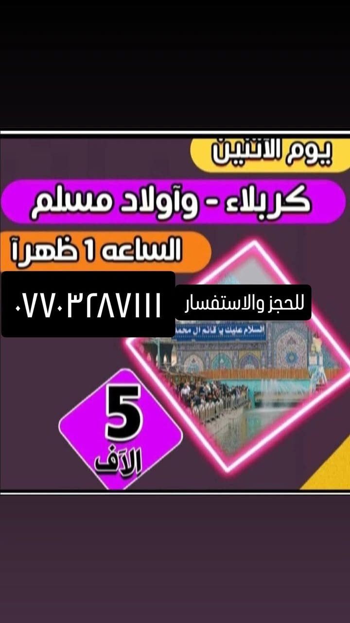 جدول زيارات الاثنين والثلاثاء
١_الاحد زيارة كربلاء المقدسة اجرة النفر ٥٠٠٠لاف مرجع والعوده ساعه ١٠بليل ☎️☎️***********او مراسلة الصفحه 

٢_الاثنين ساعه ١لضهر زيارة كربلاء المقدسة وأولاد مسلم اجرة النفر ٥٠٠٠لاف مرجع والعوده ساعه ١٠بليل 🌸🕌🕌☎️

الثلاثاء وره صلاة الصبح زيارة النجف الاشرف اجرة النفر ٨لاف مرجع ☎️ ☎️ ☎️ 

الثلاثاء ساعه ب١ الضهر زيارة كربلاء وشريفة وعلي ابن الحسين اجرة النفر ٦لاف مرجع تشمل مناطق المعامل حسينيه باويه سياحي عماري حي النصر حي البتول ولدايه رشاد عبيدي كماليه مشتل صاحب الحمله سيد سعدون 🕌 🌸 🕌
